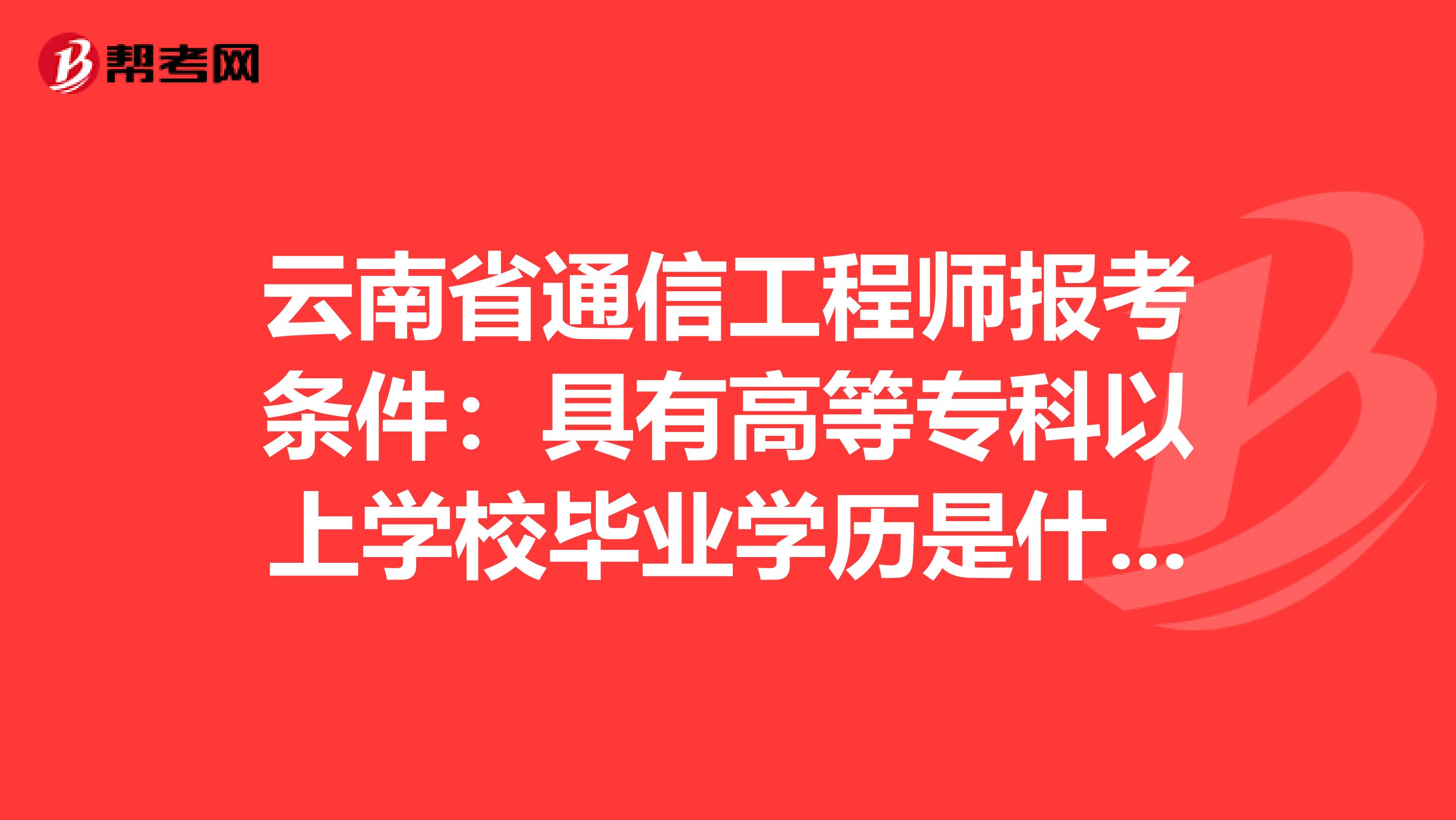 云南省通信工程师报考条件：具有高等专科以上学校毕业学历是什么意思