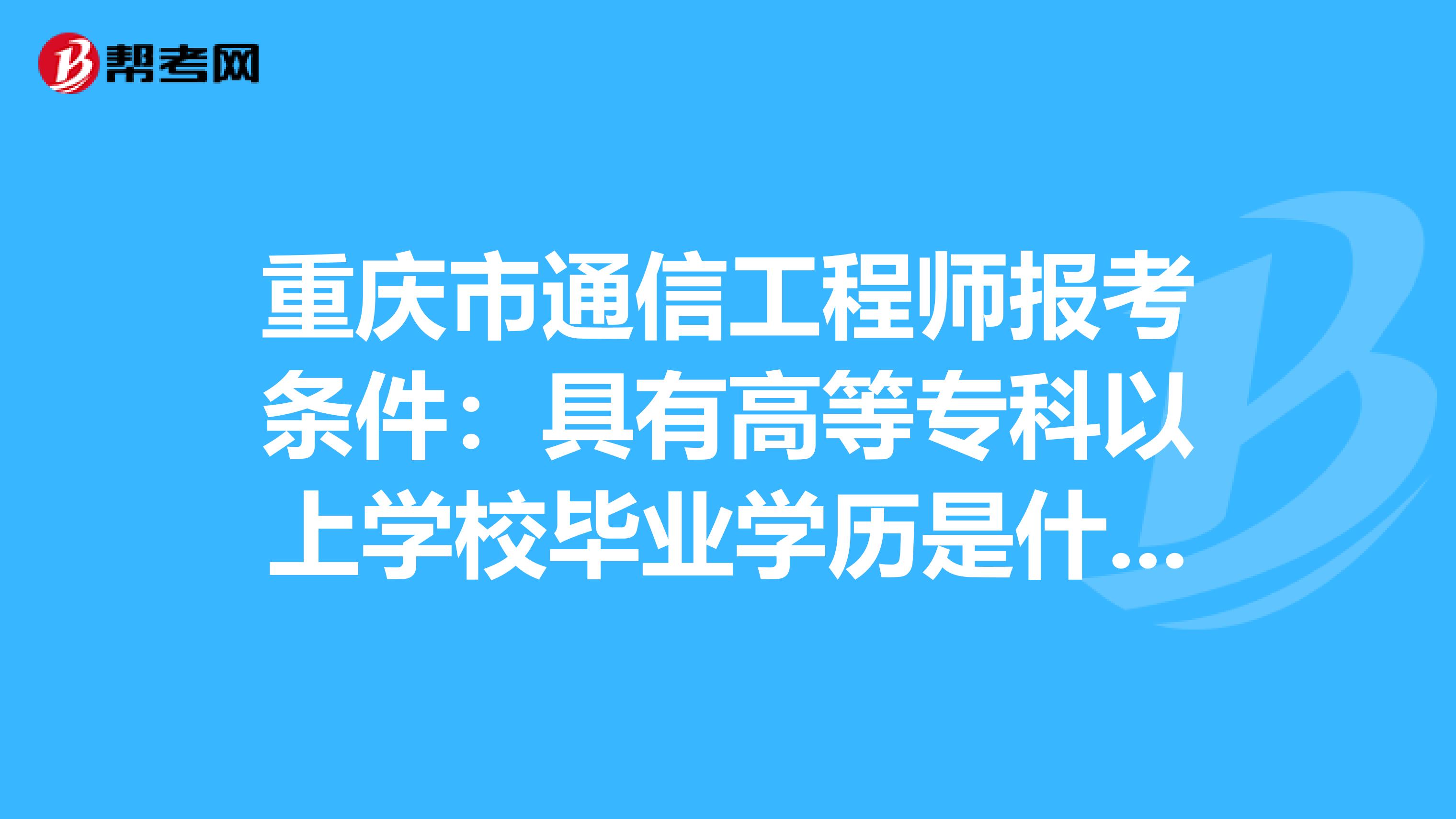 重庆市通信工程师报考条件：具有高等专科以上学校毕业学历是什么意思