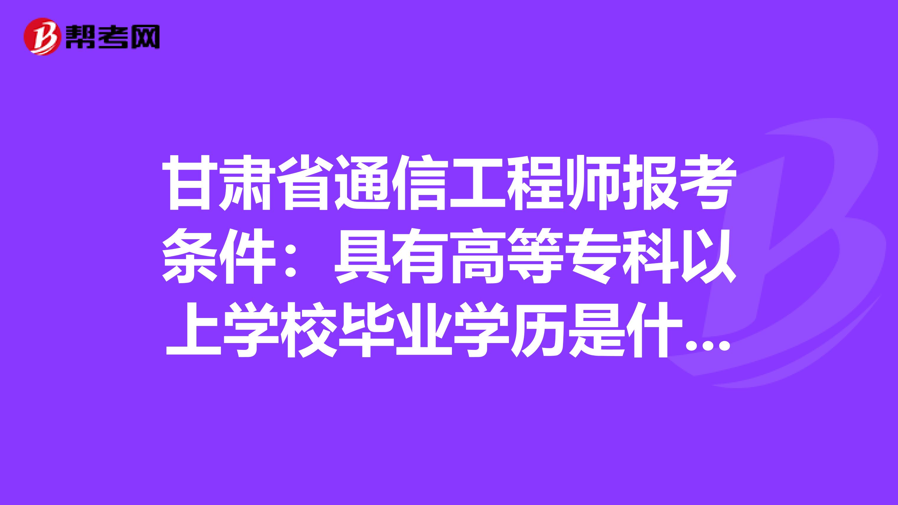 甘肃省通信工程师报考条件：具有高等专科以上学校毕业学历是什么意思