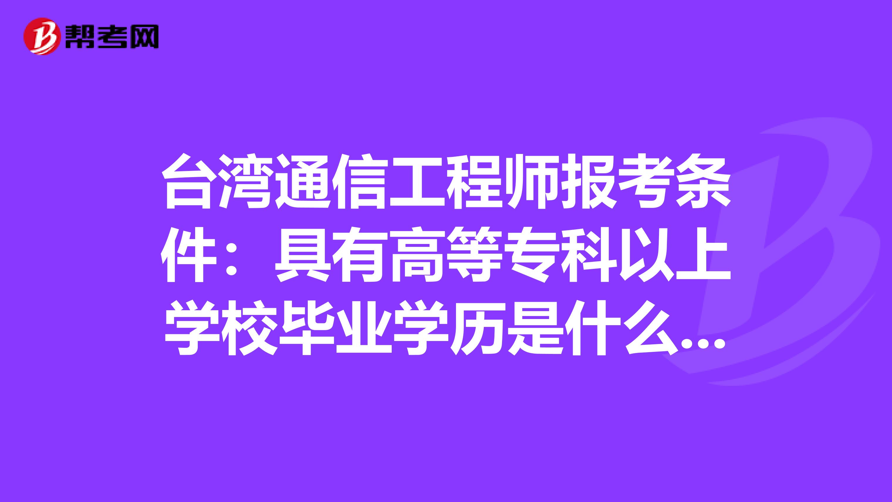 台湾通信工程师报考条件：具有高等专科以上学校毕业学历是什么意思