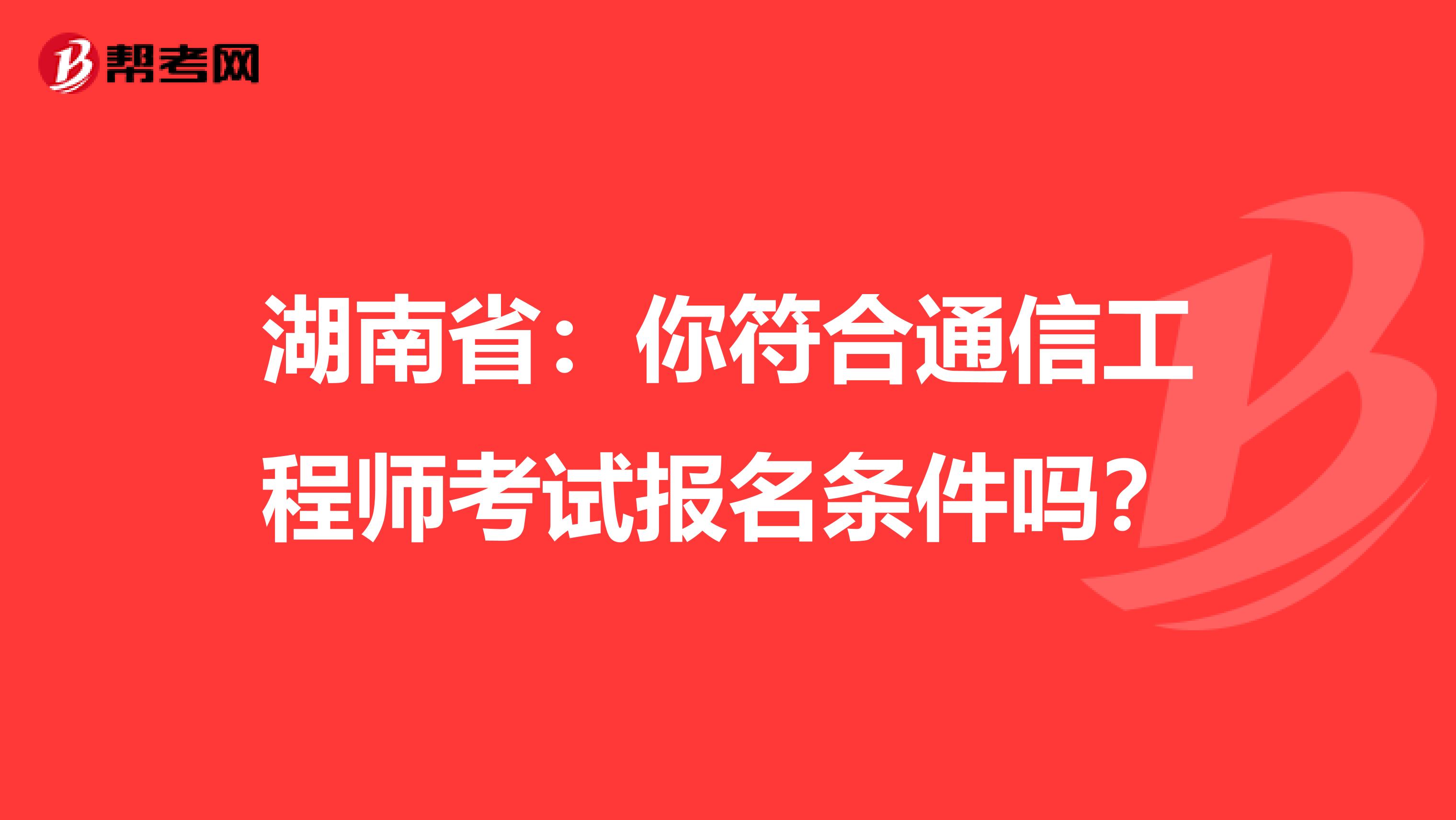 湖南省：你符合通信工程师考试报名条件吗？