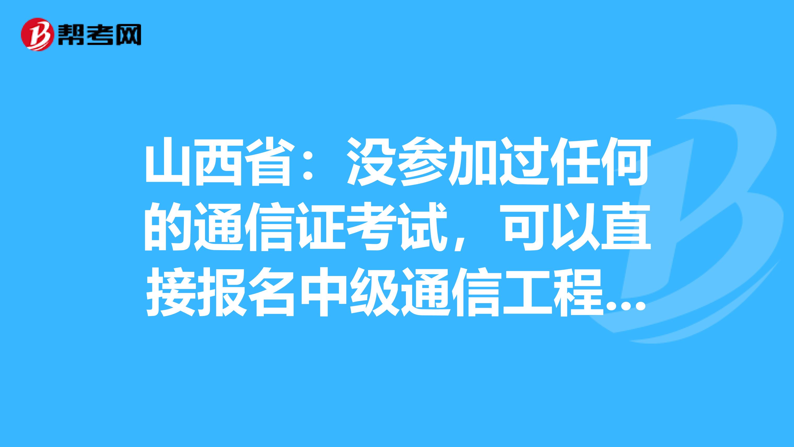 山西省：没参加过任何的通信证考试，可以直接报名中级通信工程师吗？