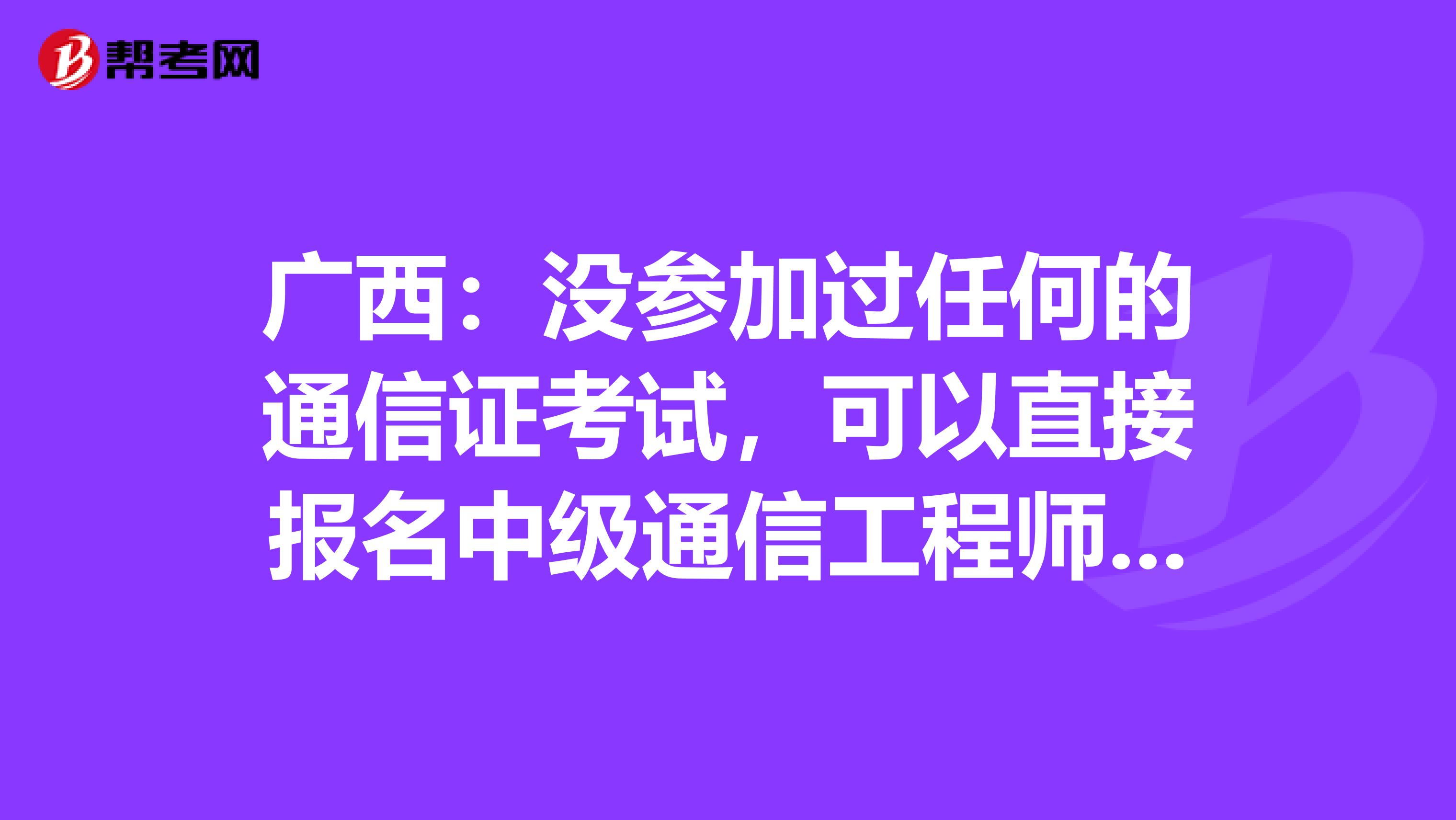 广西：没参加过任何的通信证考试，可以直接报名中级通信工程师吗？