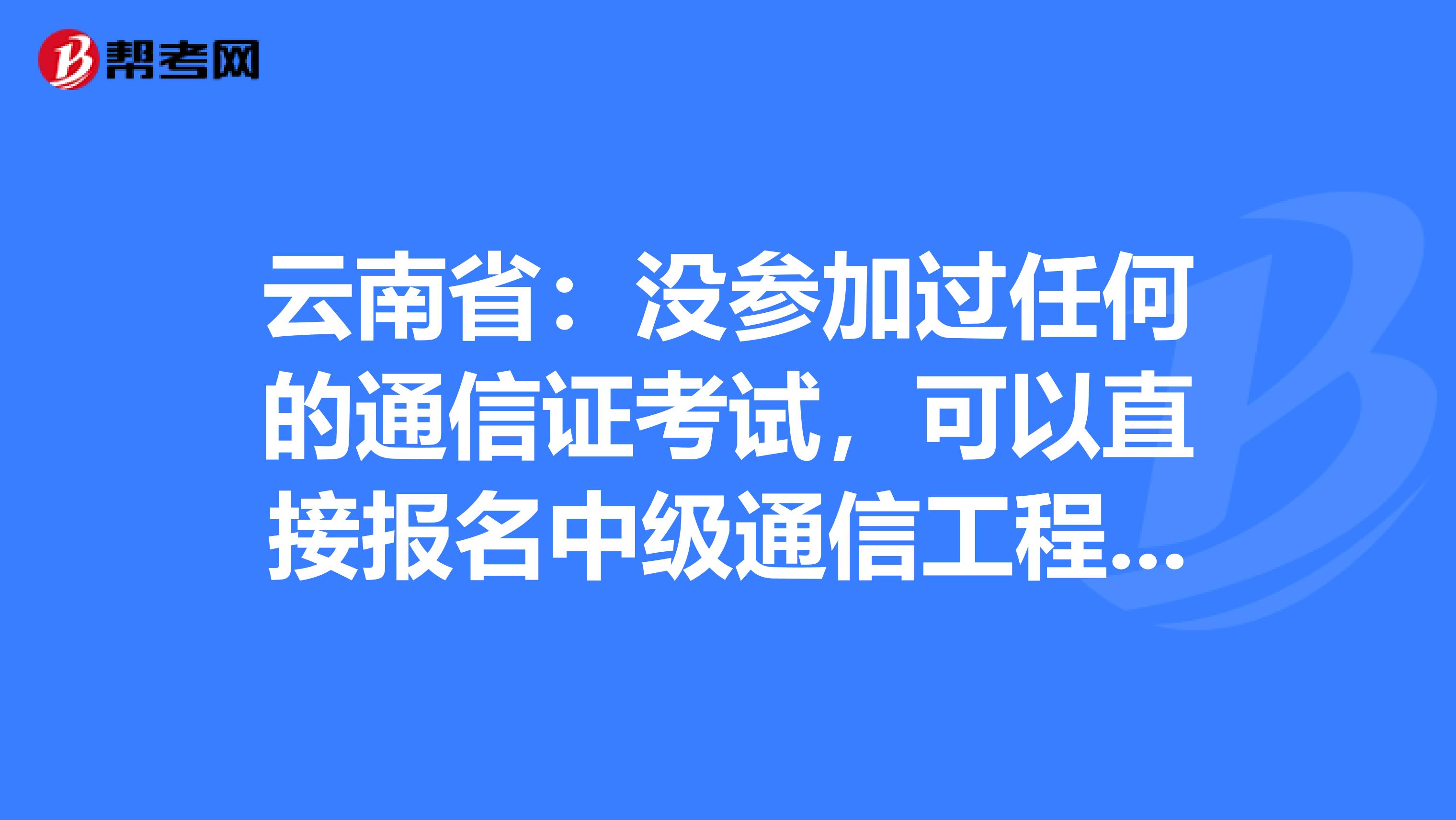 云南省：没参加过任何的通信证考试，可以直接报名中级通信工程师吗？