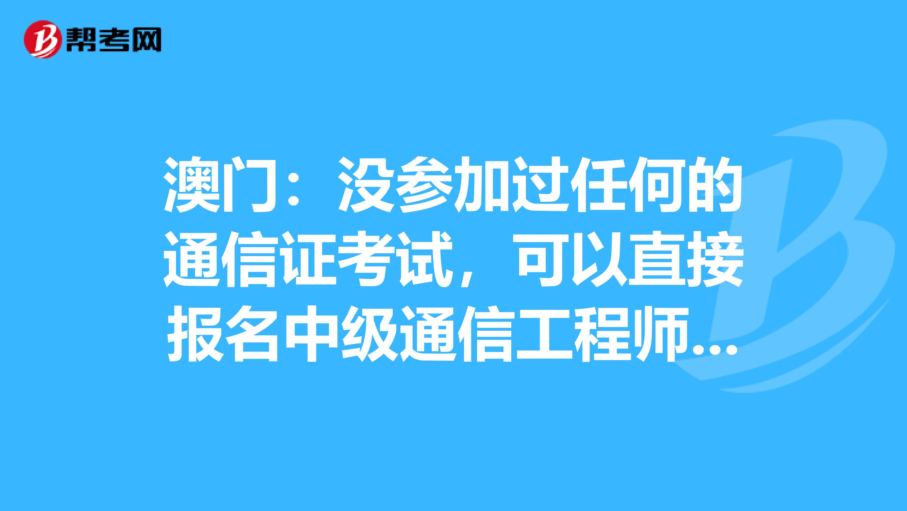 澳门：没参加过任何的通信证考试，可以直接报名中级通信工程师吗？