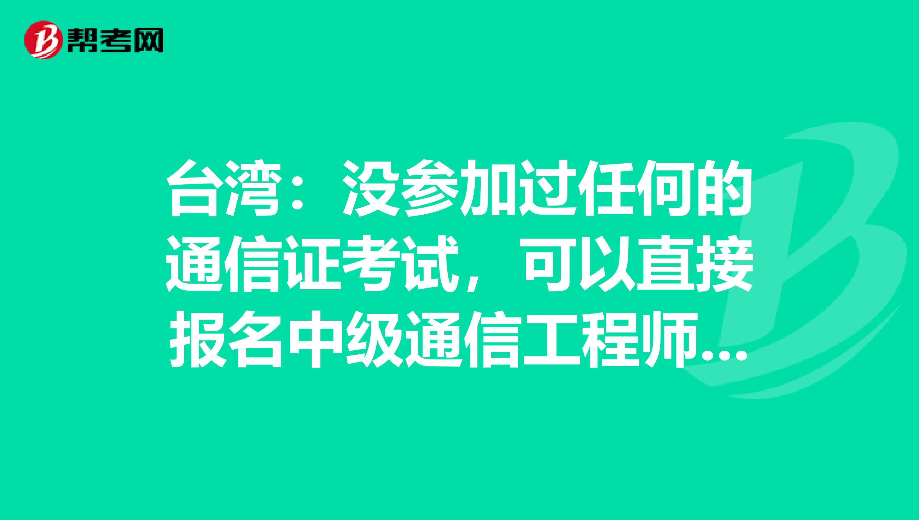 台湾：没参加过任何的通信证考试，可以直接报名中级通信工程师吗？