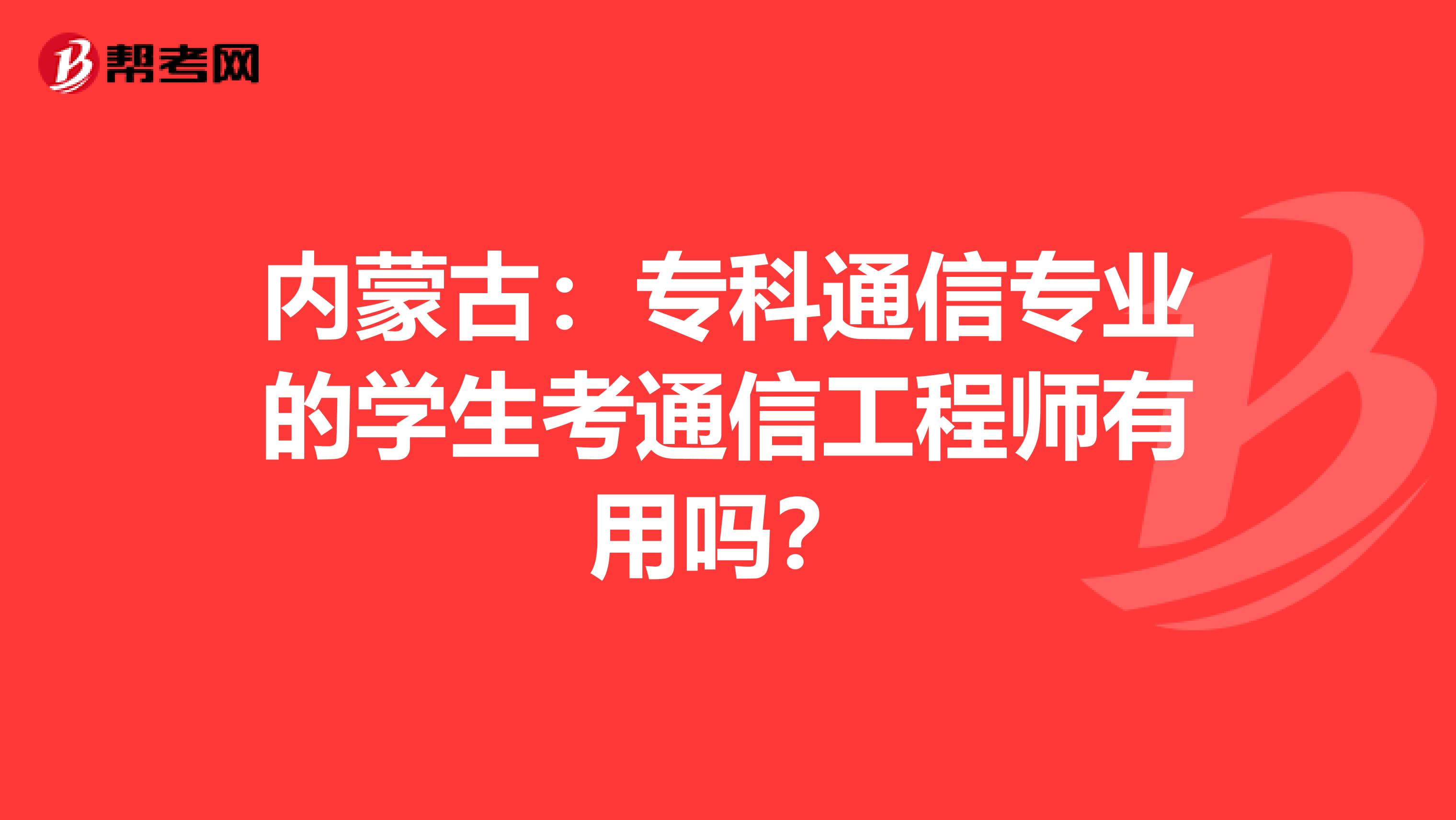 内蒙古：专科通信专业的学生考通信工程师有用吗？