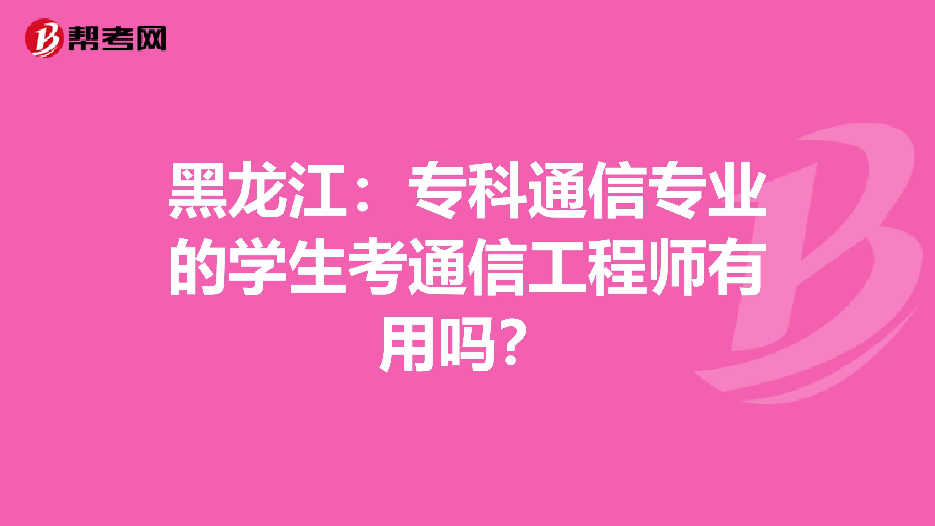 黑龙江：专科通信专业的学生考通信工程师有用吗？