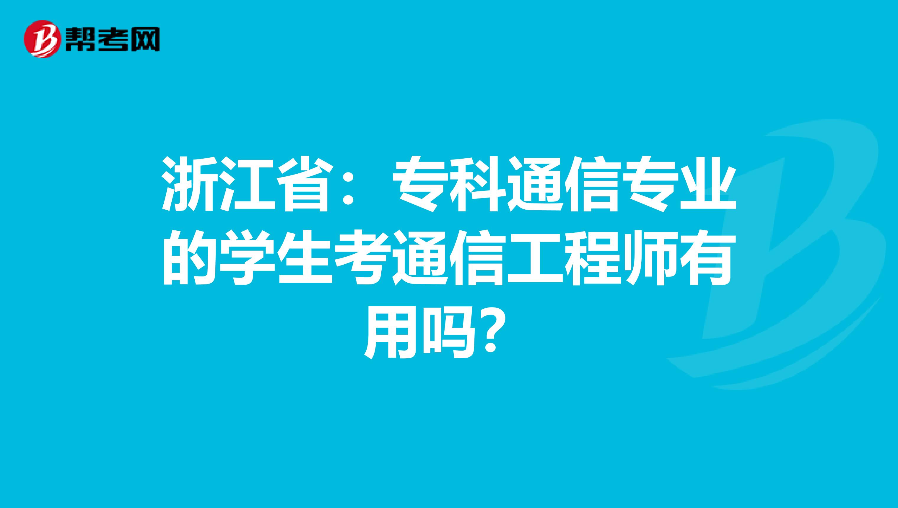 浙江省：专科通信专业的学生考通信工程师有用吗？