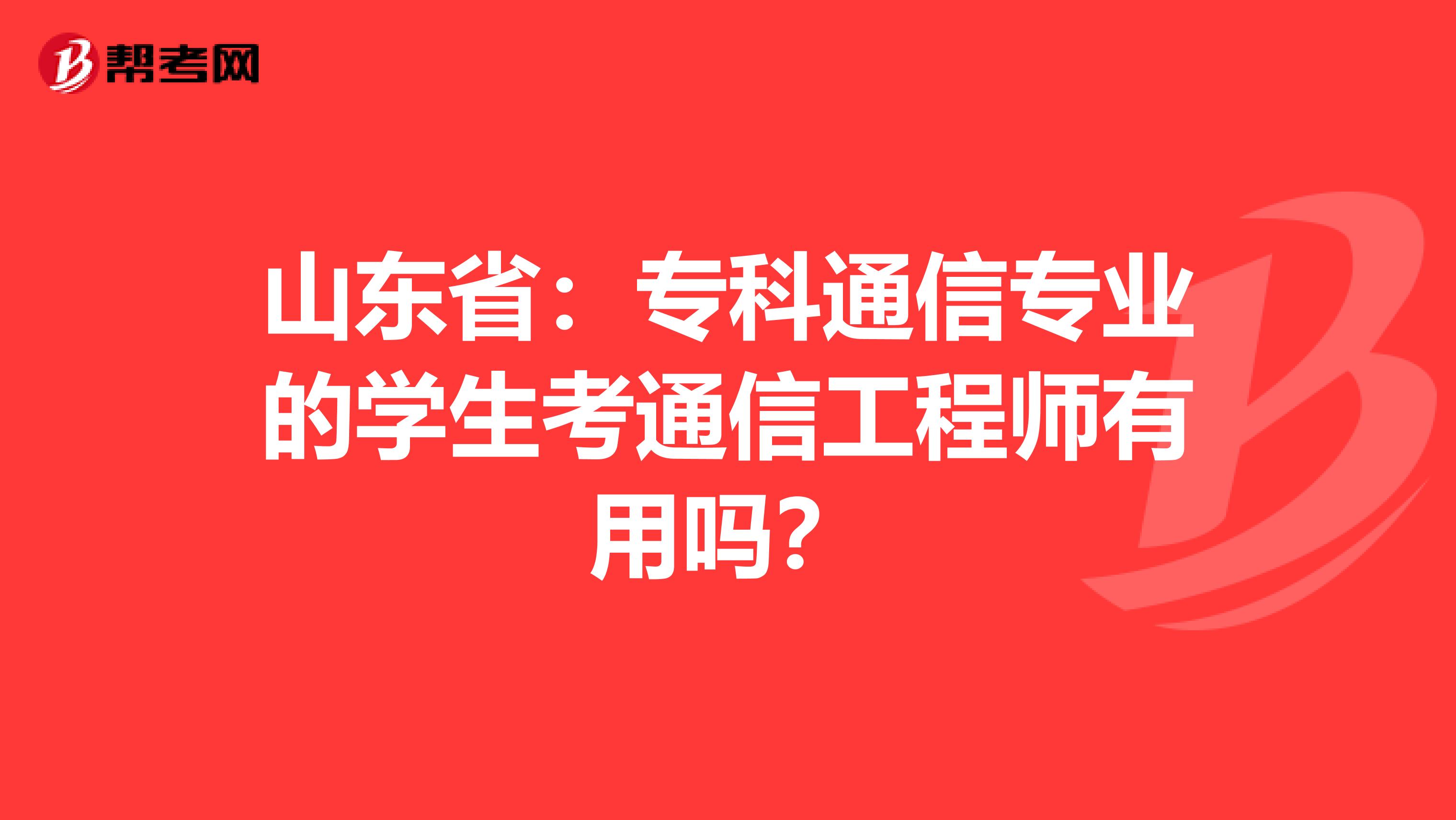 山东省：专科通信专业的学生考通信工程师有用吗？