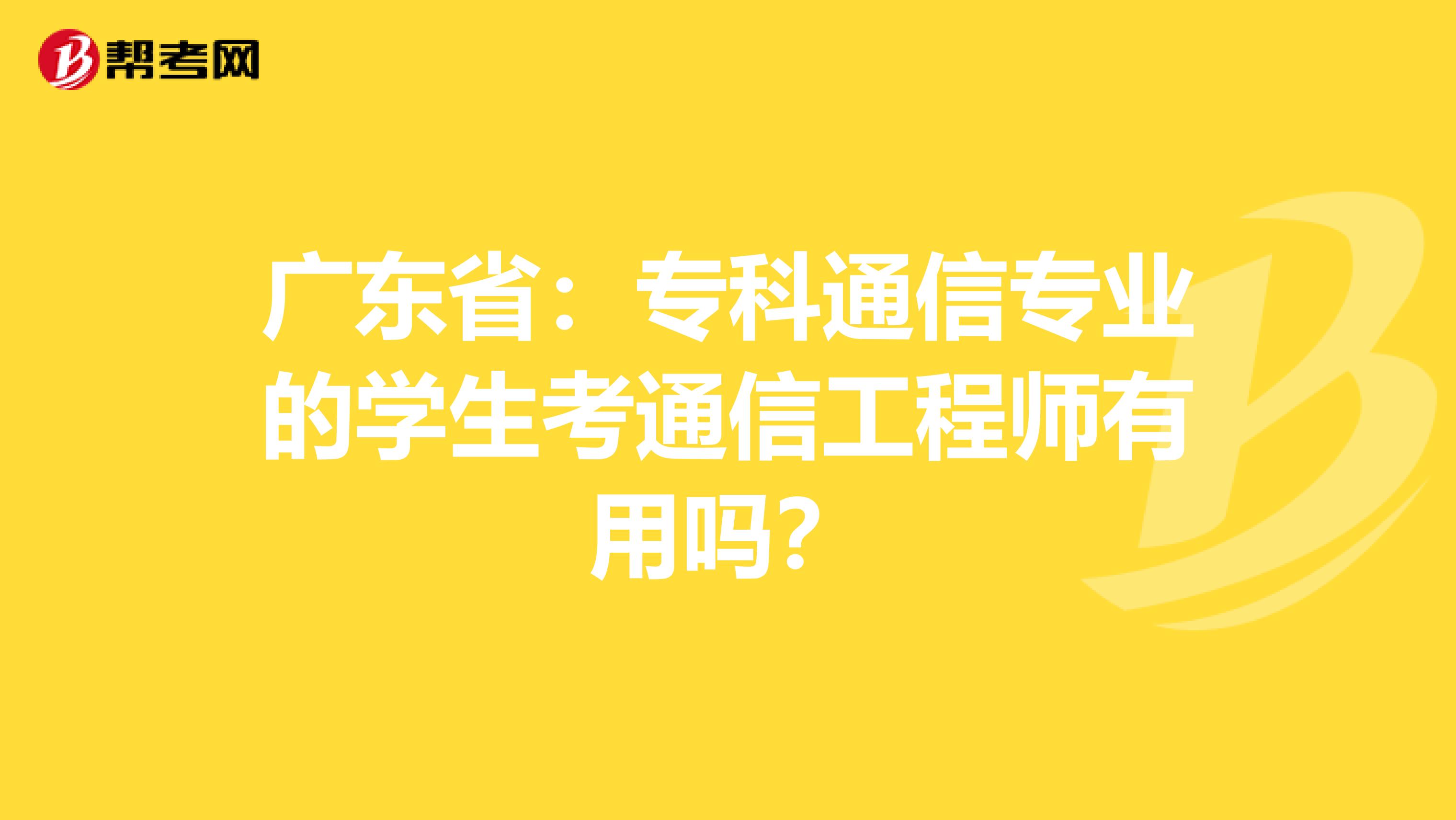 广东省：专科通信专业的学生考通信工程师有用吗？
