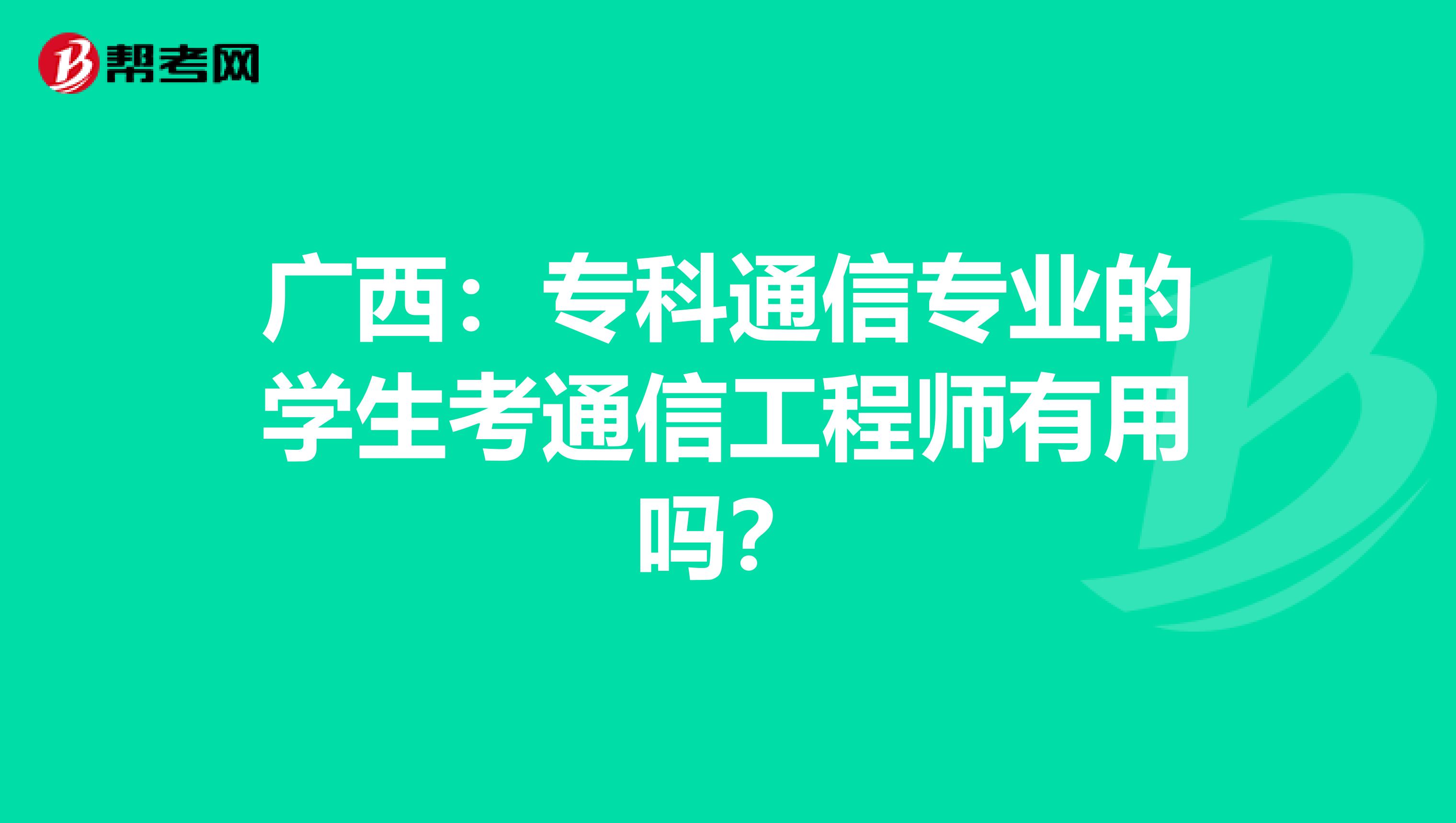 广西：专科通信专业的学生考通信工程师有用吗？