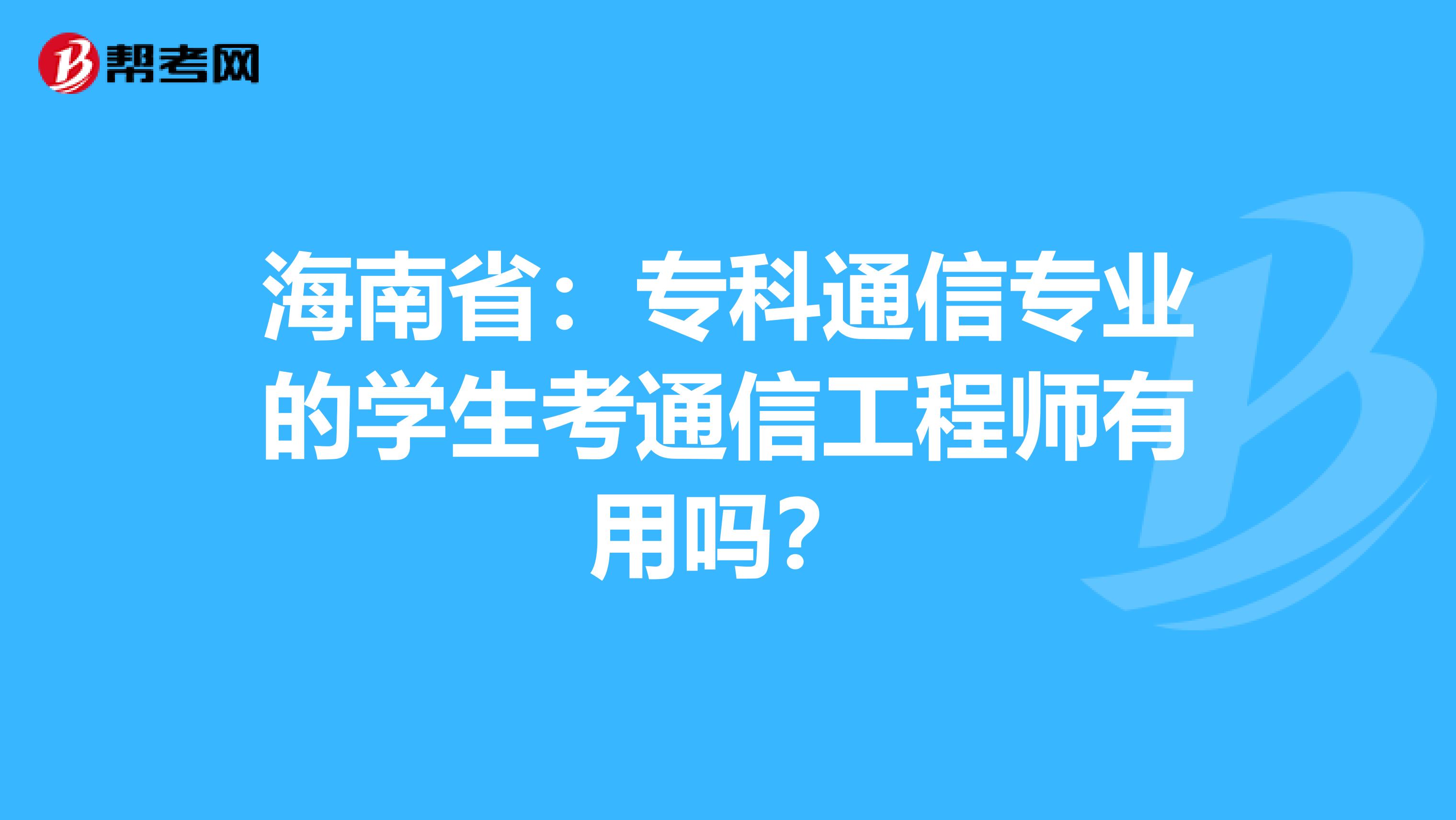 海南省：专科通信专业的学生考通信工程师有用吗？