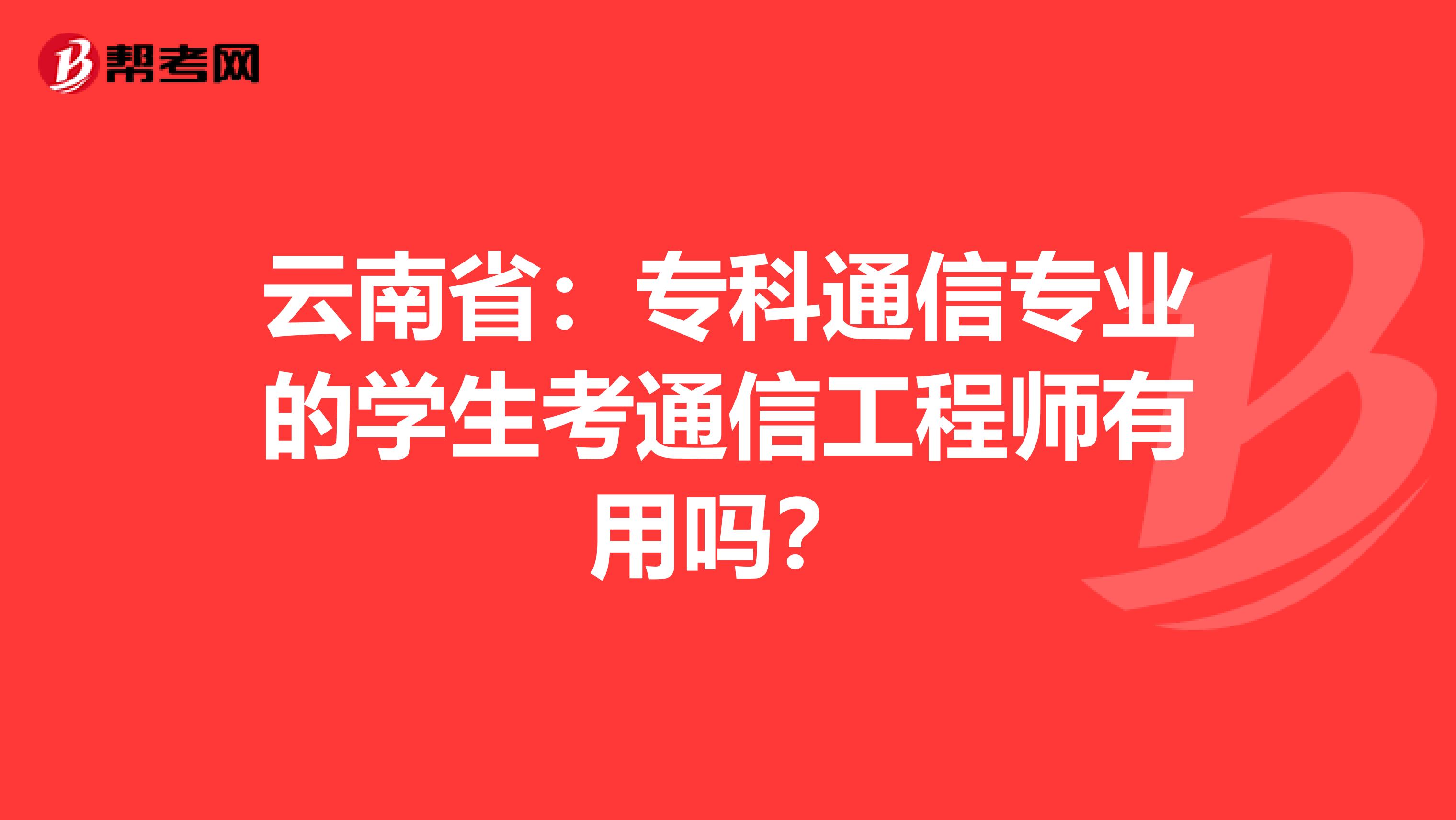 云南省：专科通信专业的学生考通信工程师有用吗？