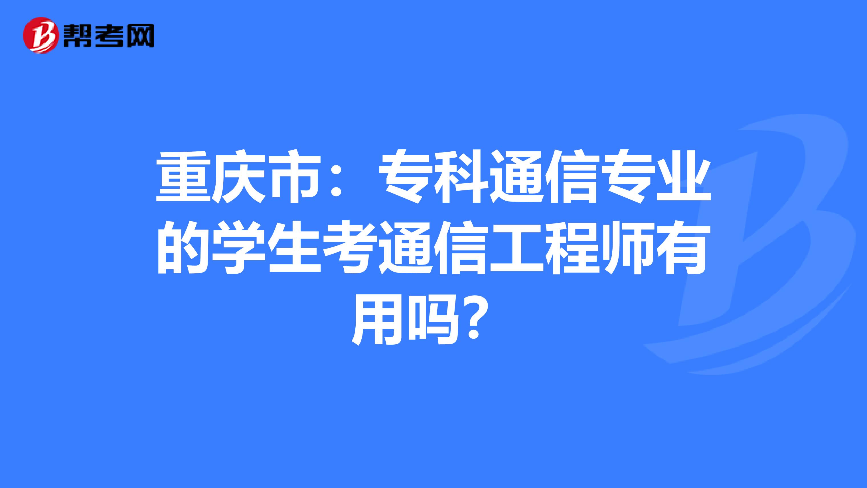 重庆市：专科通信专业的学生考通信工程师有用吗？