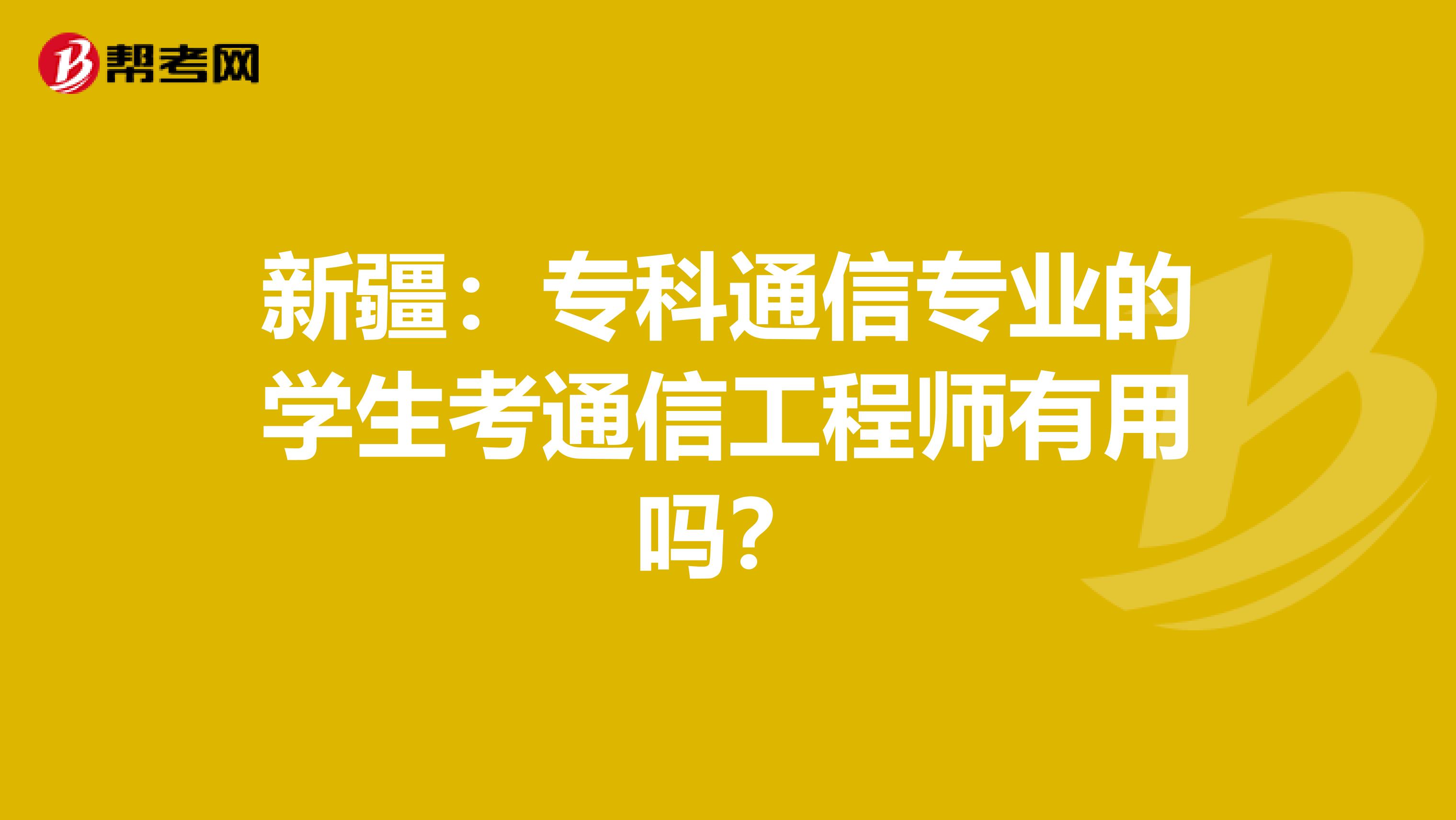 新疆：专科通信专业的学生考通信工程师有用吗？