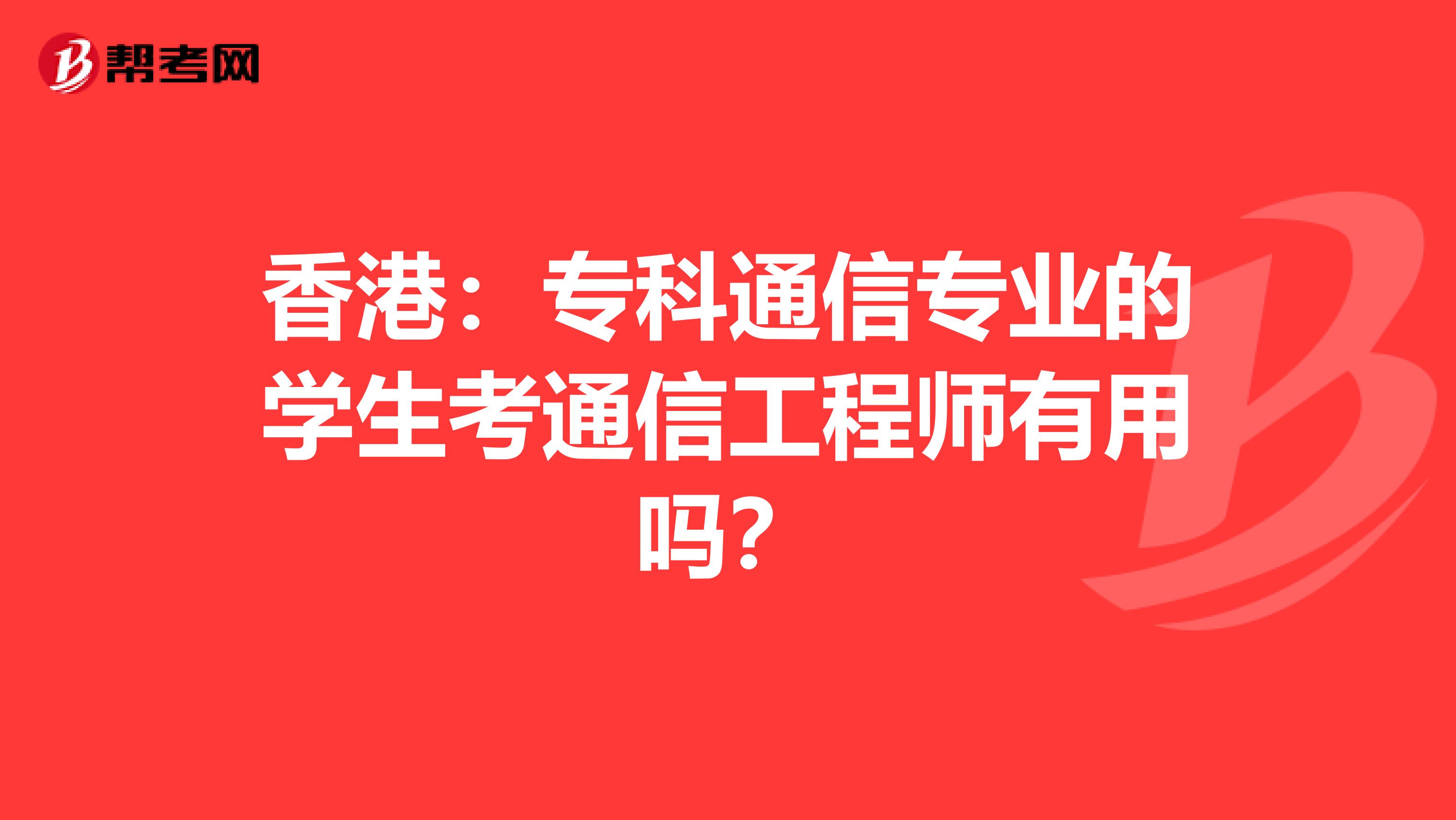 香港：专科通信专业的学生考通信工程师有用吗？