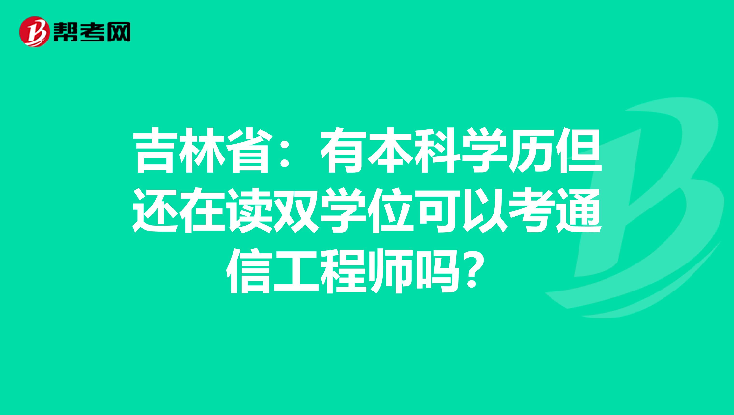 吉林省：有本科学历但还在读双学位可以考通信工程师吗？