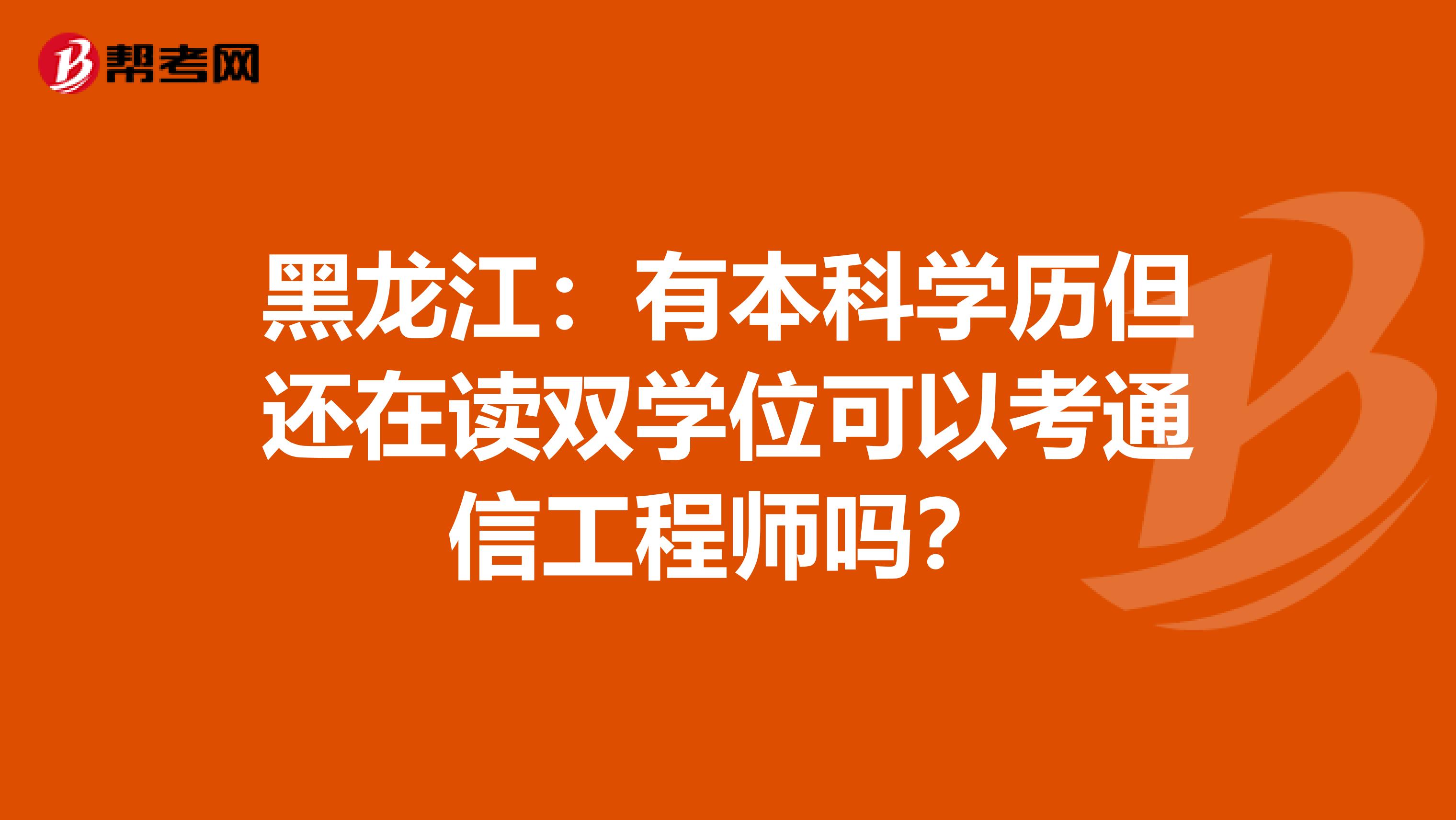 黑龙江：有本科学历但还在读双学位可以考通信工程师吗？