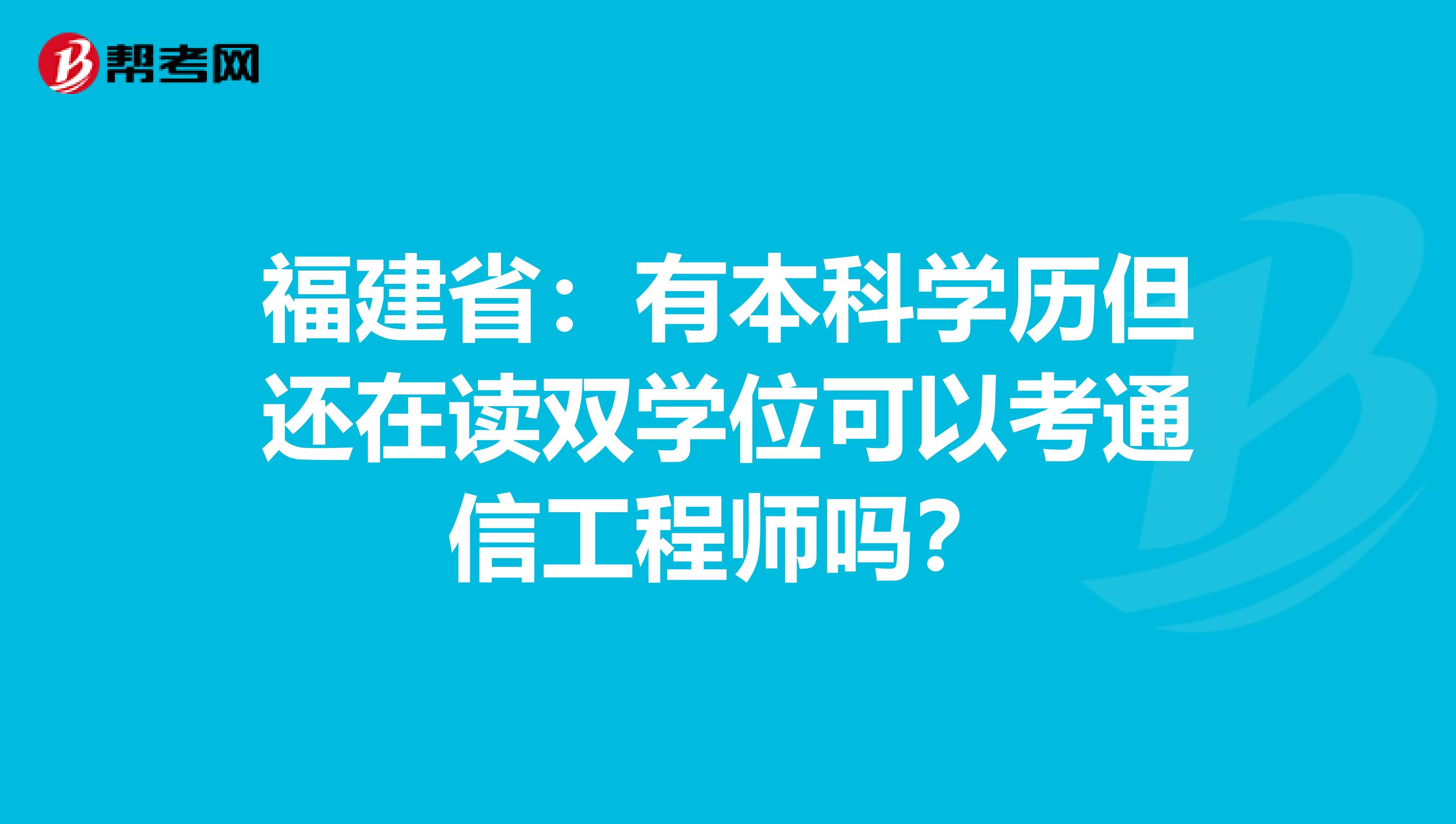 福建省：有本科学历但还在读双学位可以考通信工程师吗？
