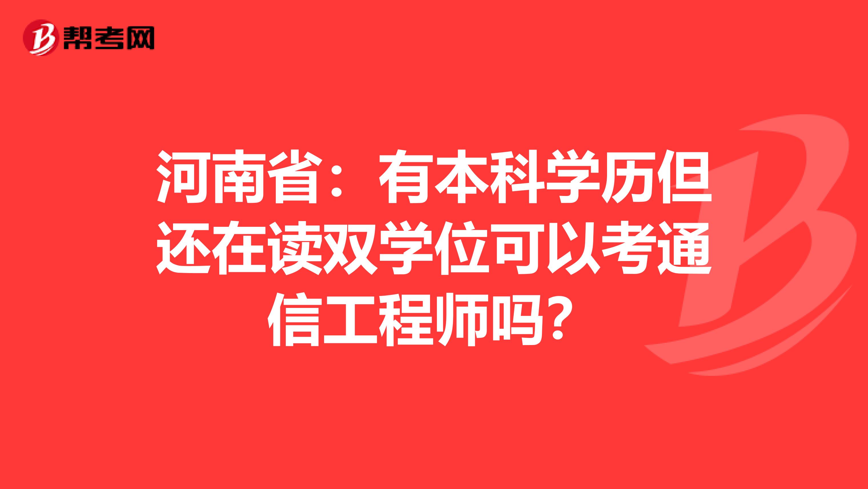 河南省：有本科学历但还在读双学位可以考通信工程师吗？
