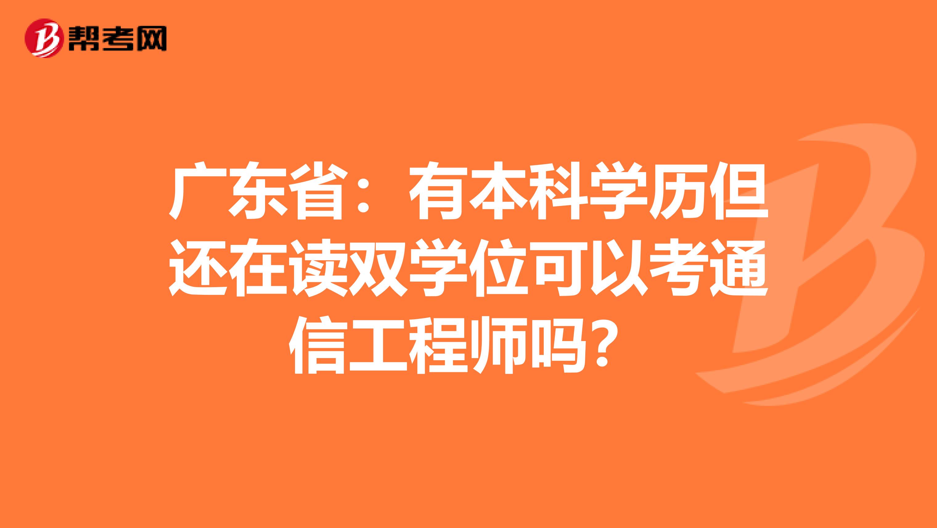 广东省：有本科学历但还在读双学位可以考通信工程师吗？