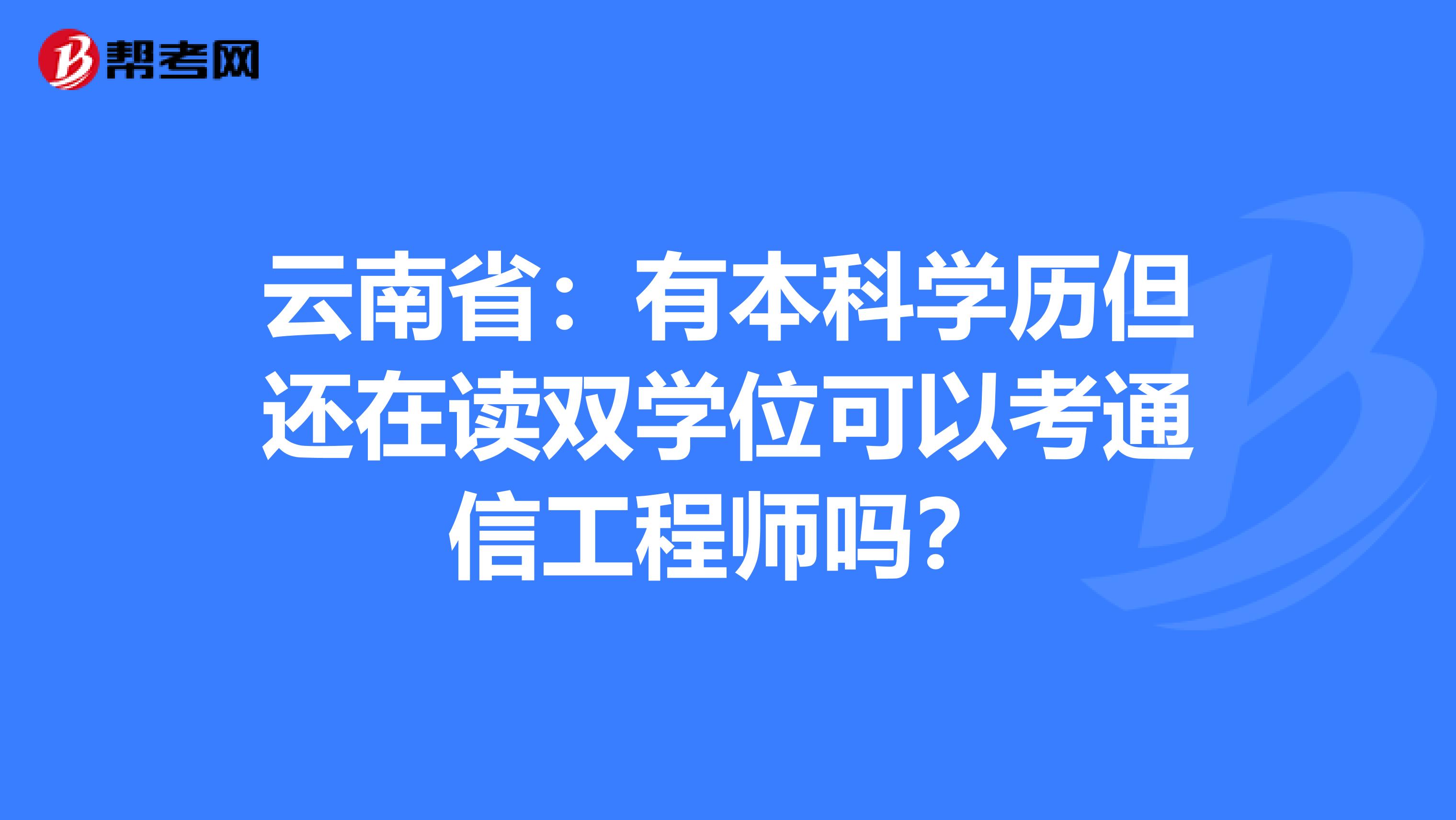 云南省：有本科学历但还在读双学位可以考通信工程师吗？