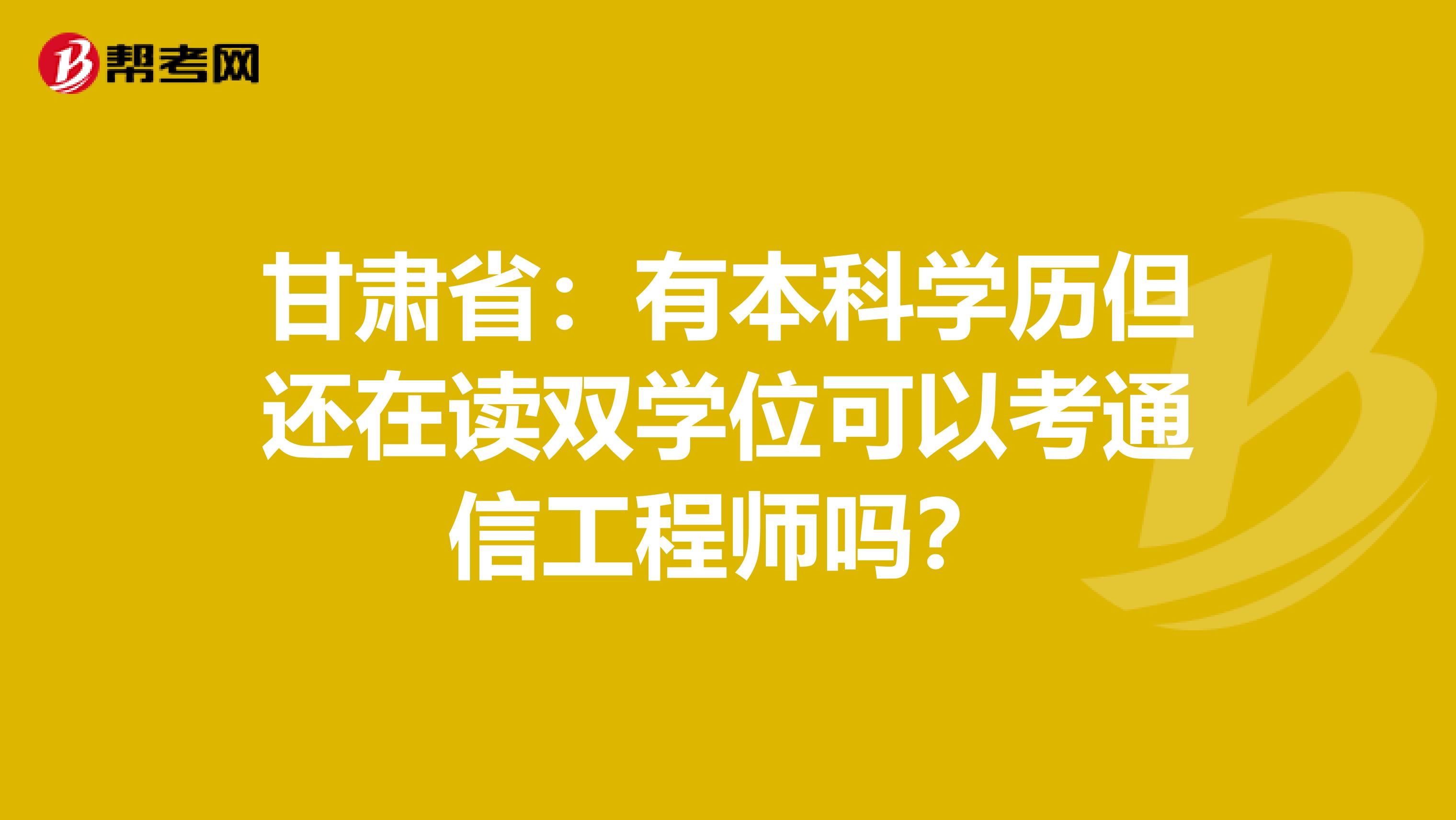 甘肃省：有本科学历但还在读双学位可以考通信工程师吗？