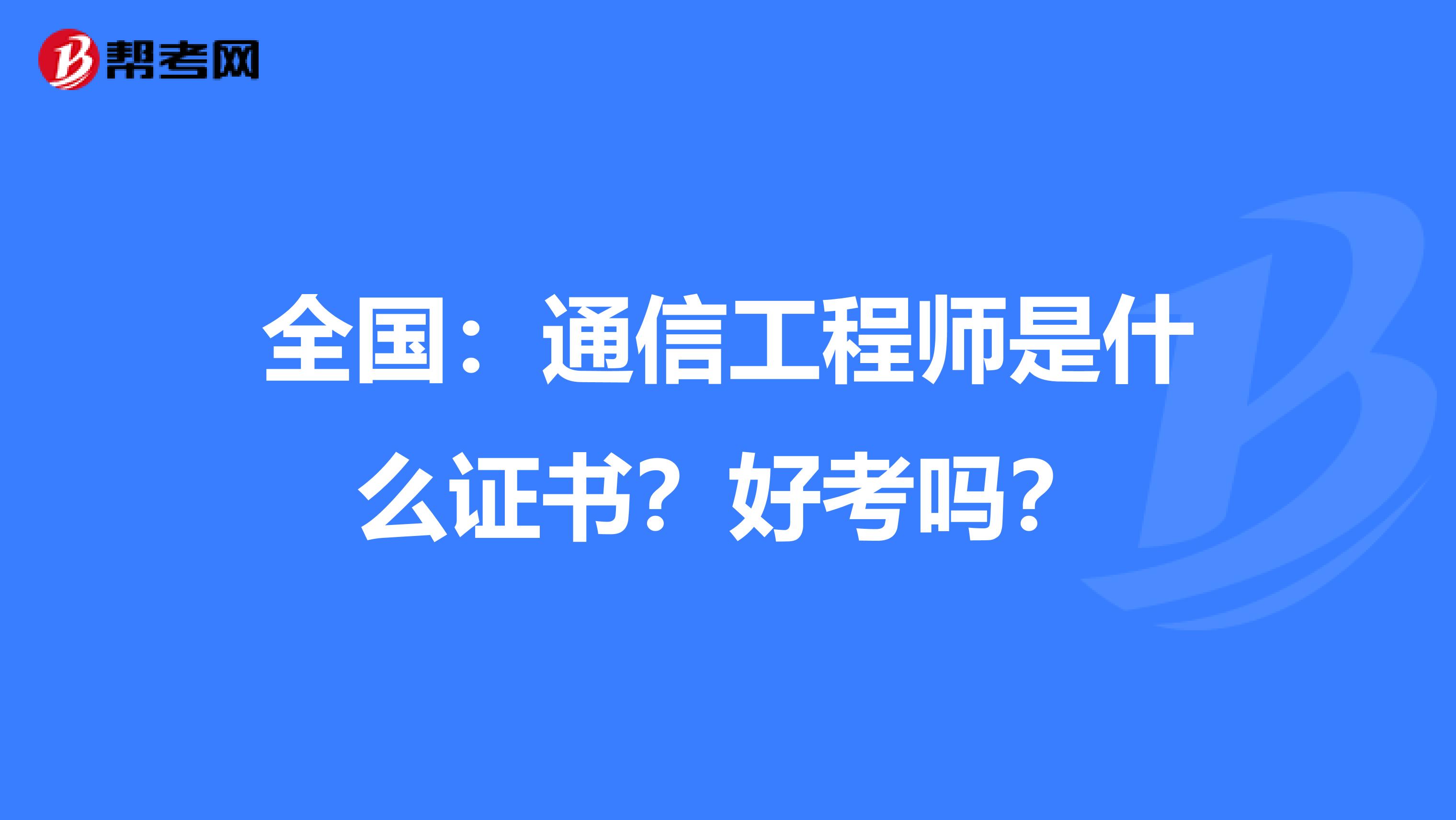 全国：通信工程师是什么证书？好考吗？