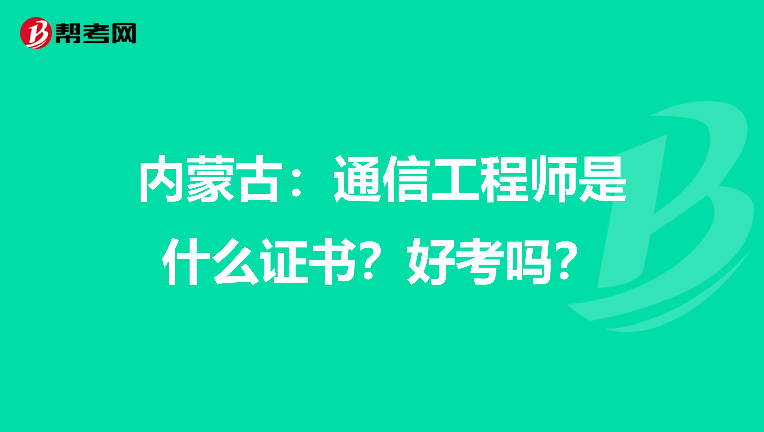 内蒙古：通信工程师是什么证书？好考吗？