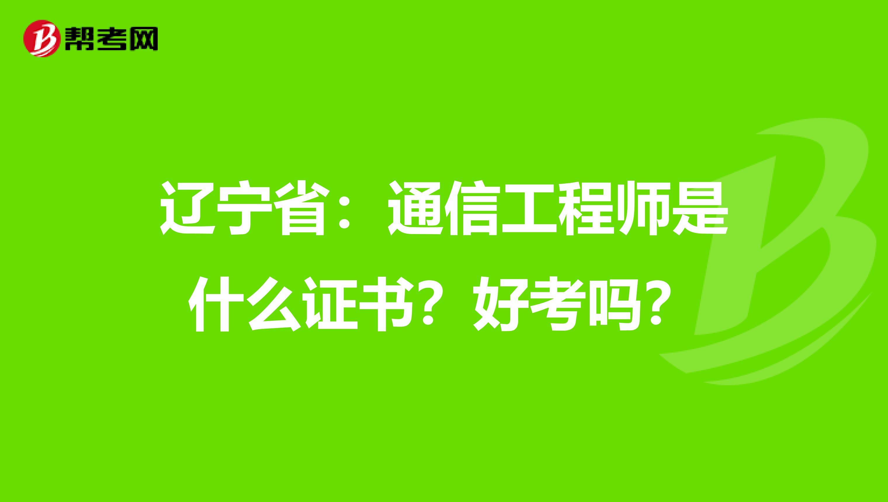 辽宁省：通信工程师是什么证书？好考吗？