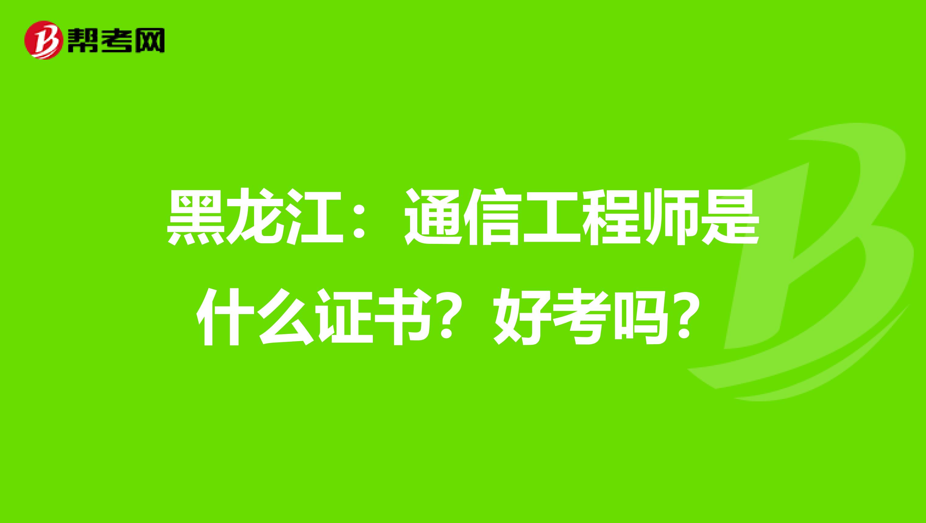 黑龙江：通信工程师是什么证书？好考吗？