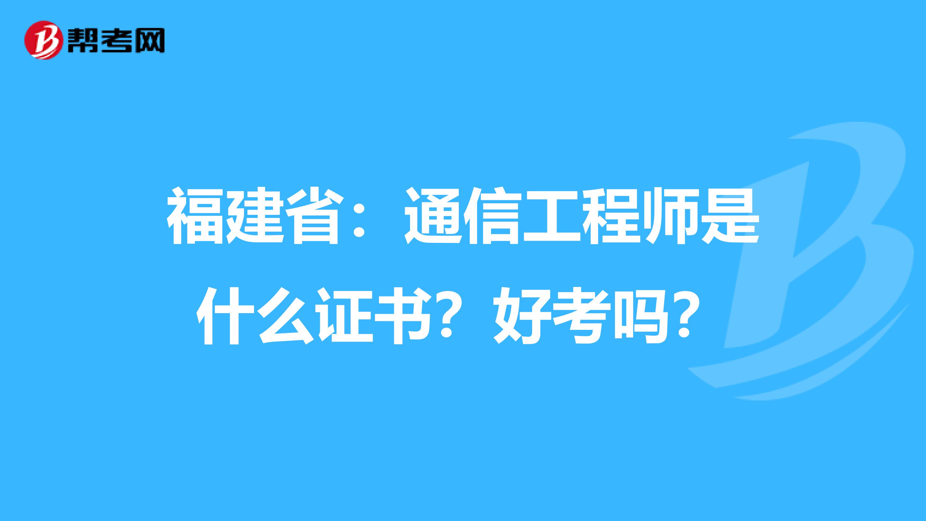 福建省：通信工程师是什么证书？好考吗？