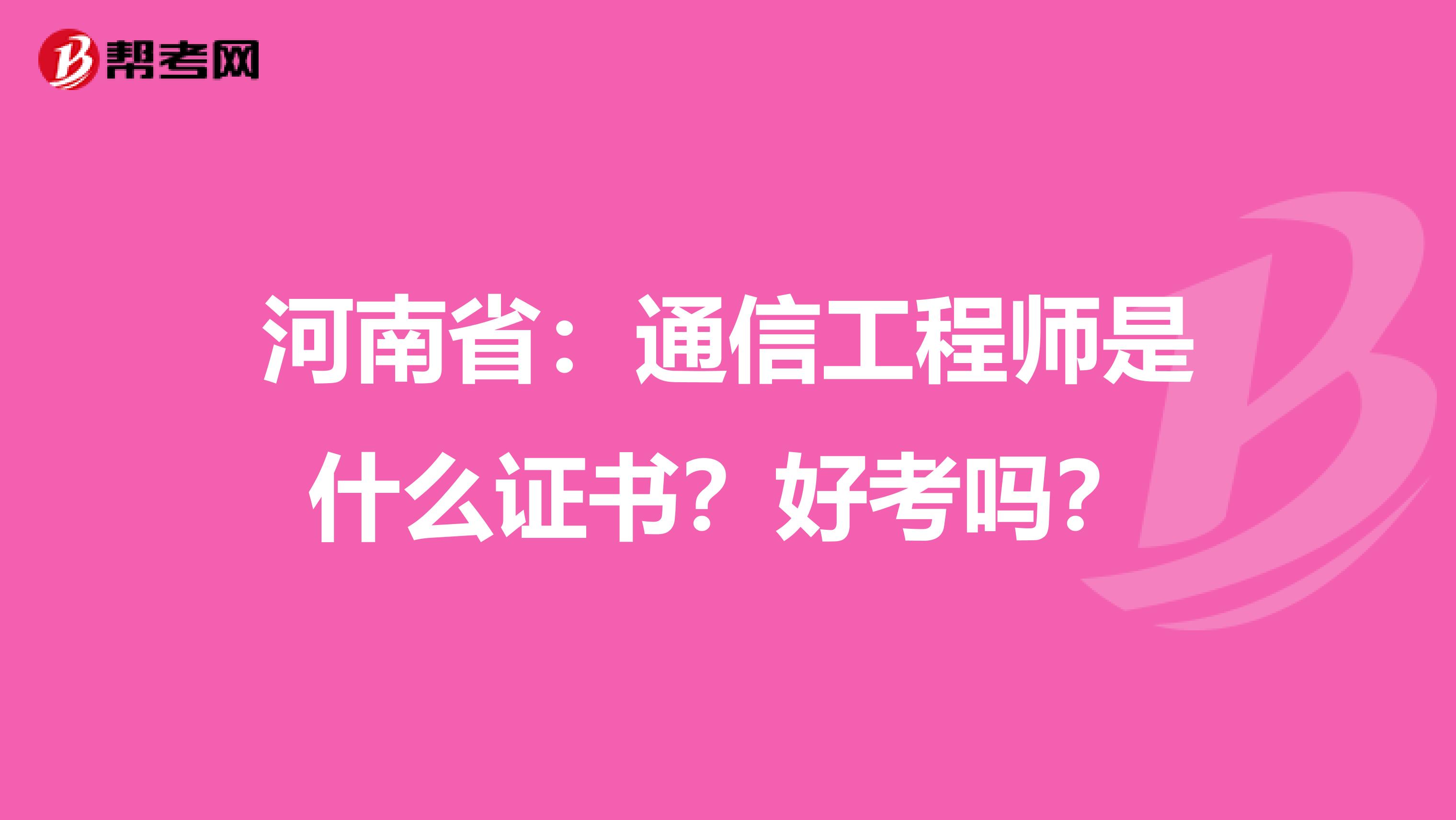 河南省：通信工程师是什么证书？好考吗？