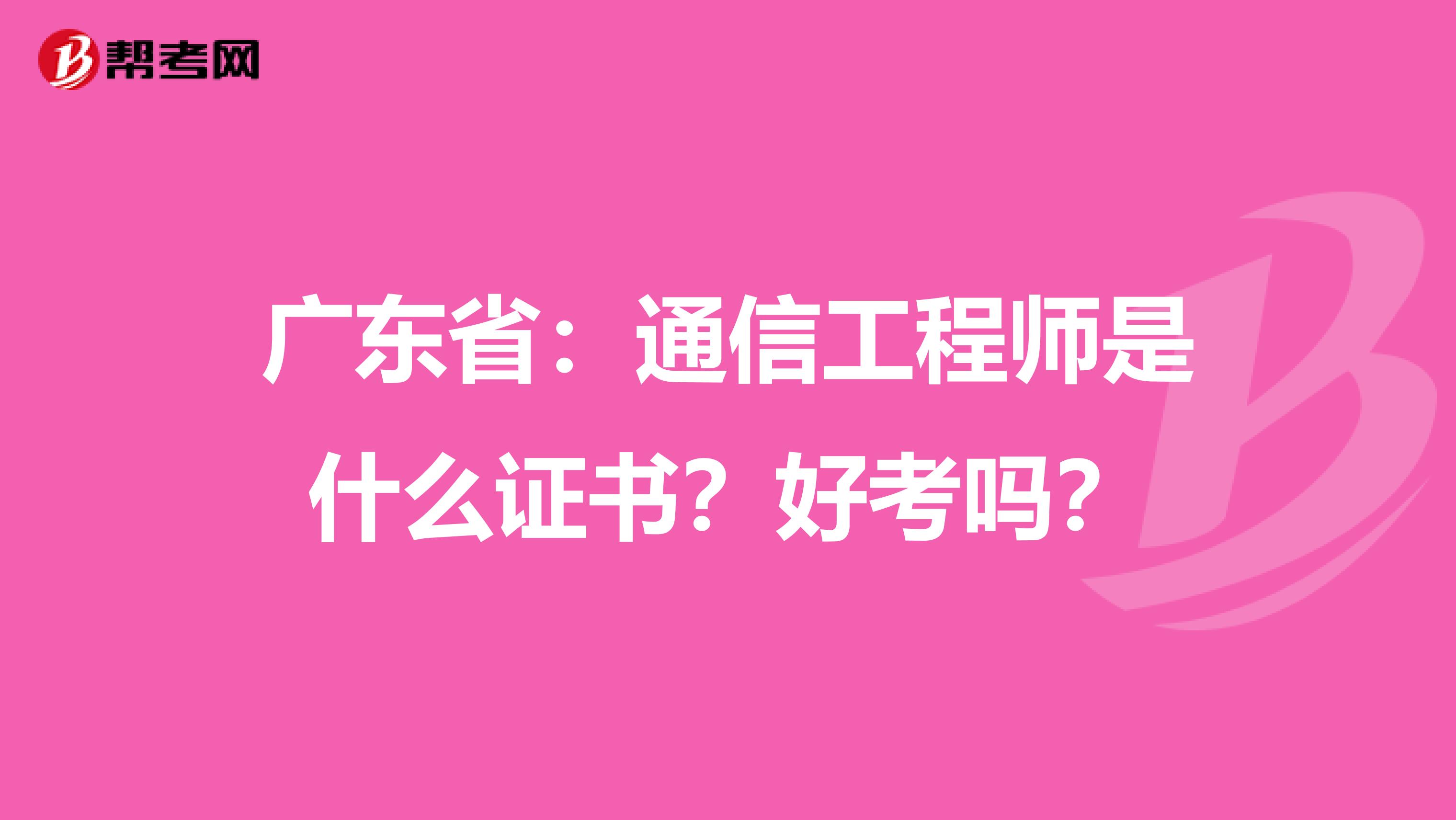 广东省：通信工程师是什么证书？好考吗？