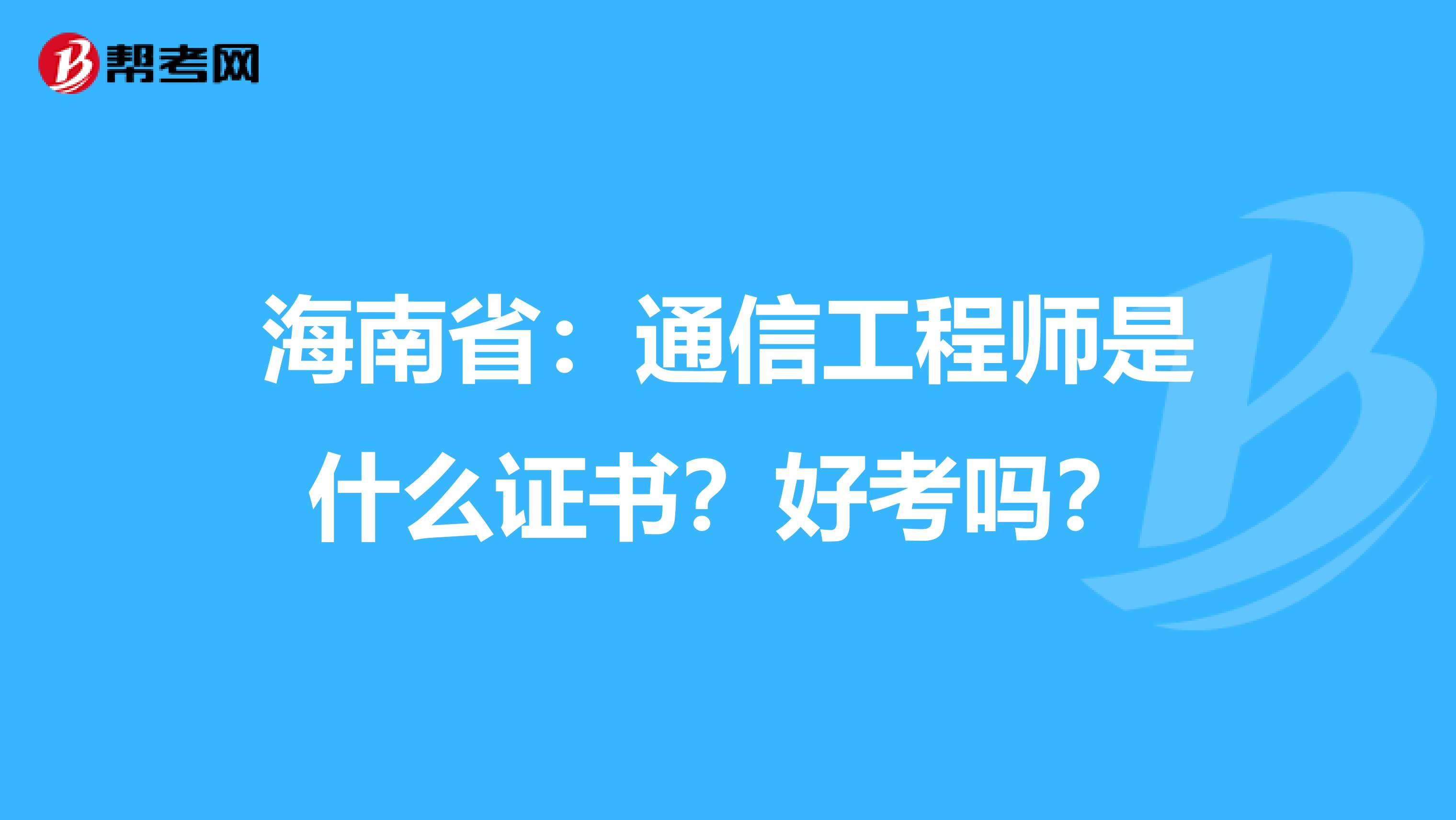 海南省：通信工程师是什么证书？好考吗？