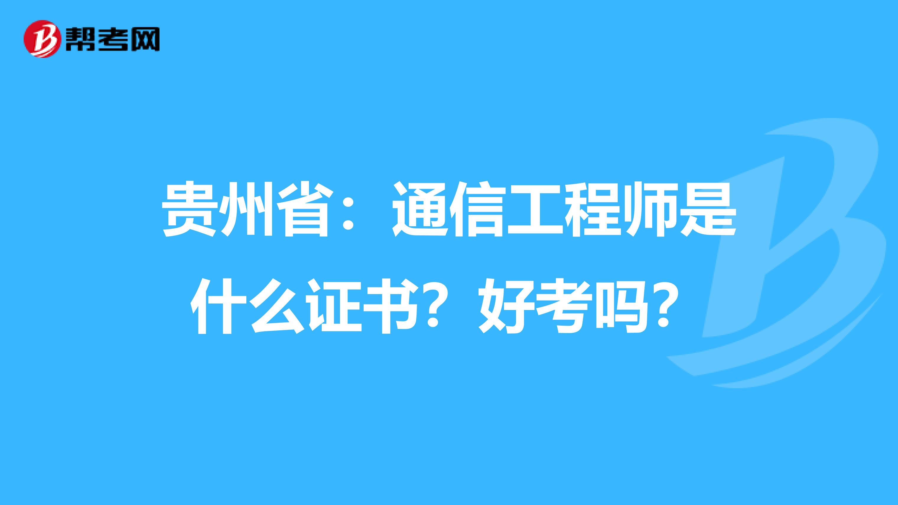 贵州省：通信工程师是什么证书？好考吗？