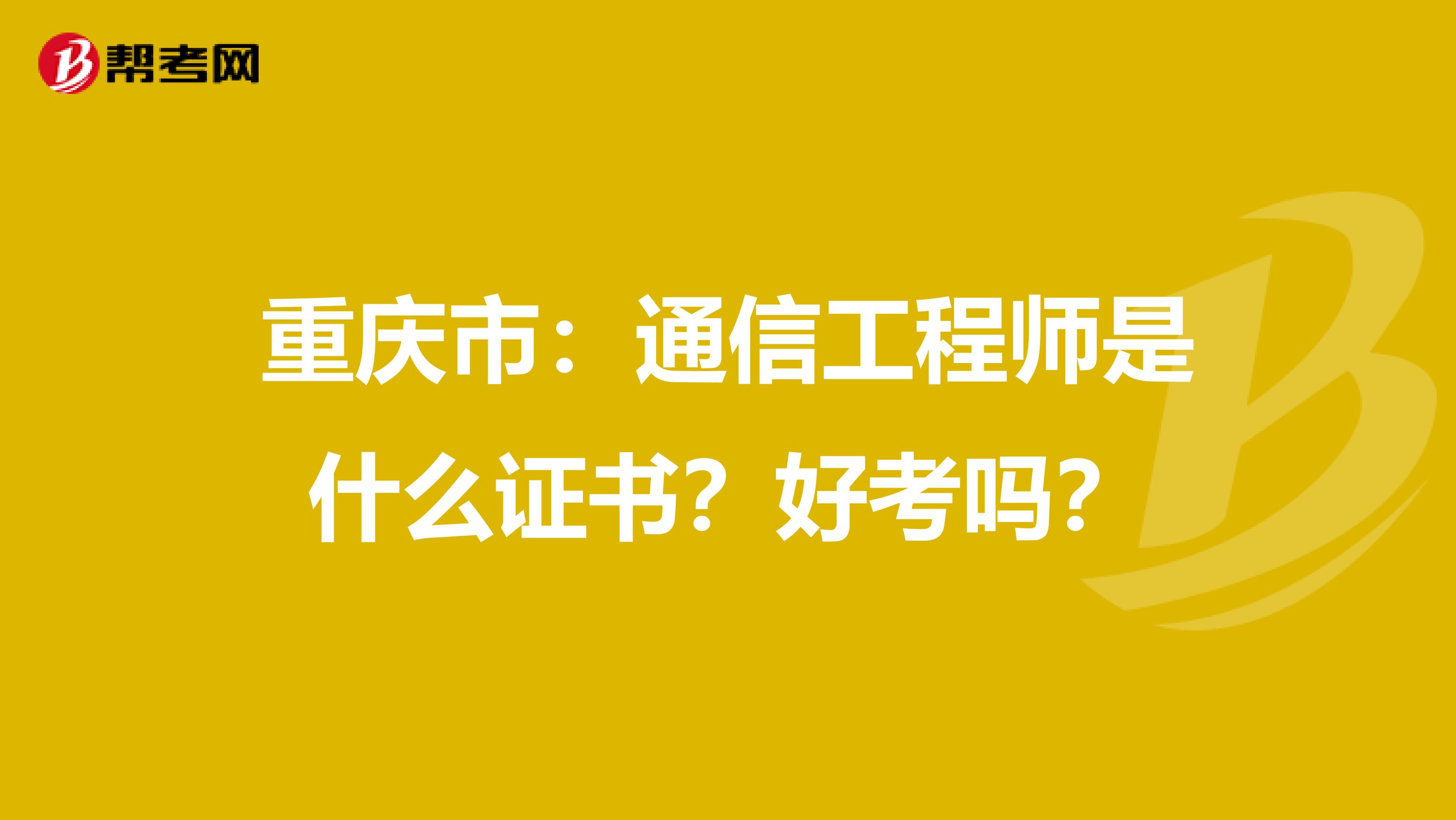 重庆市：通信工程师是什么证书？好考吗？