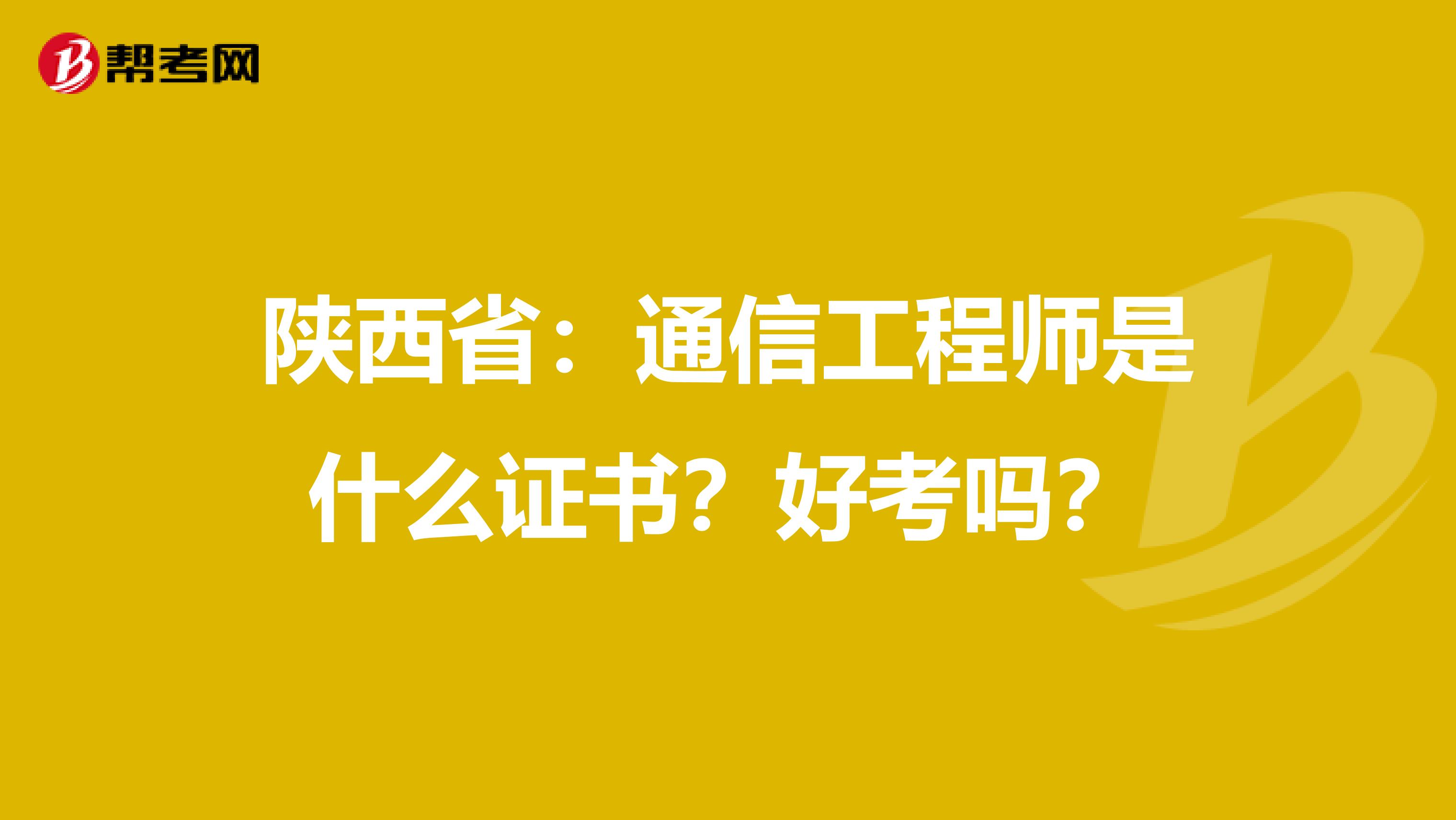 陕西省：通信工程师是什么证书？好考吗？