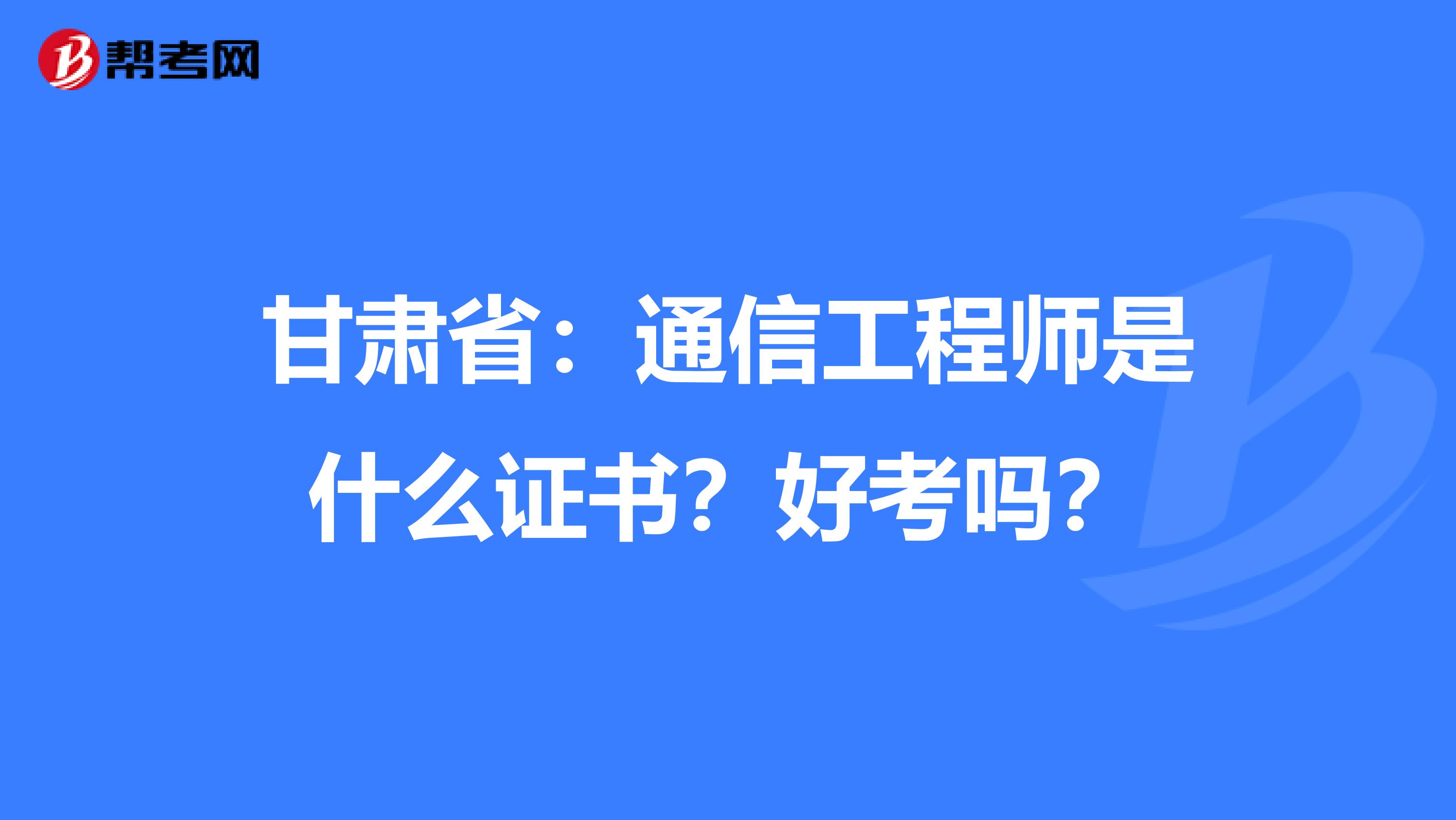 甘肃省：通信工程师是什么证书？好考吗？
