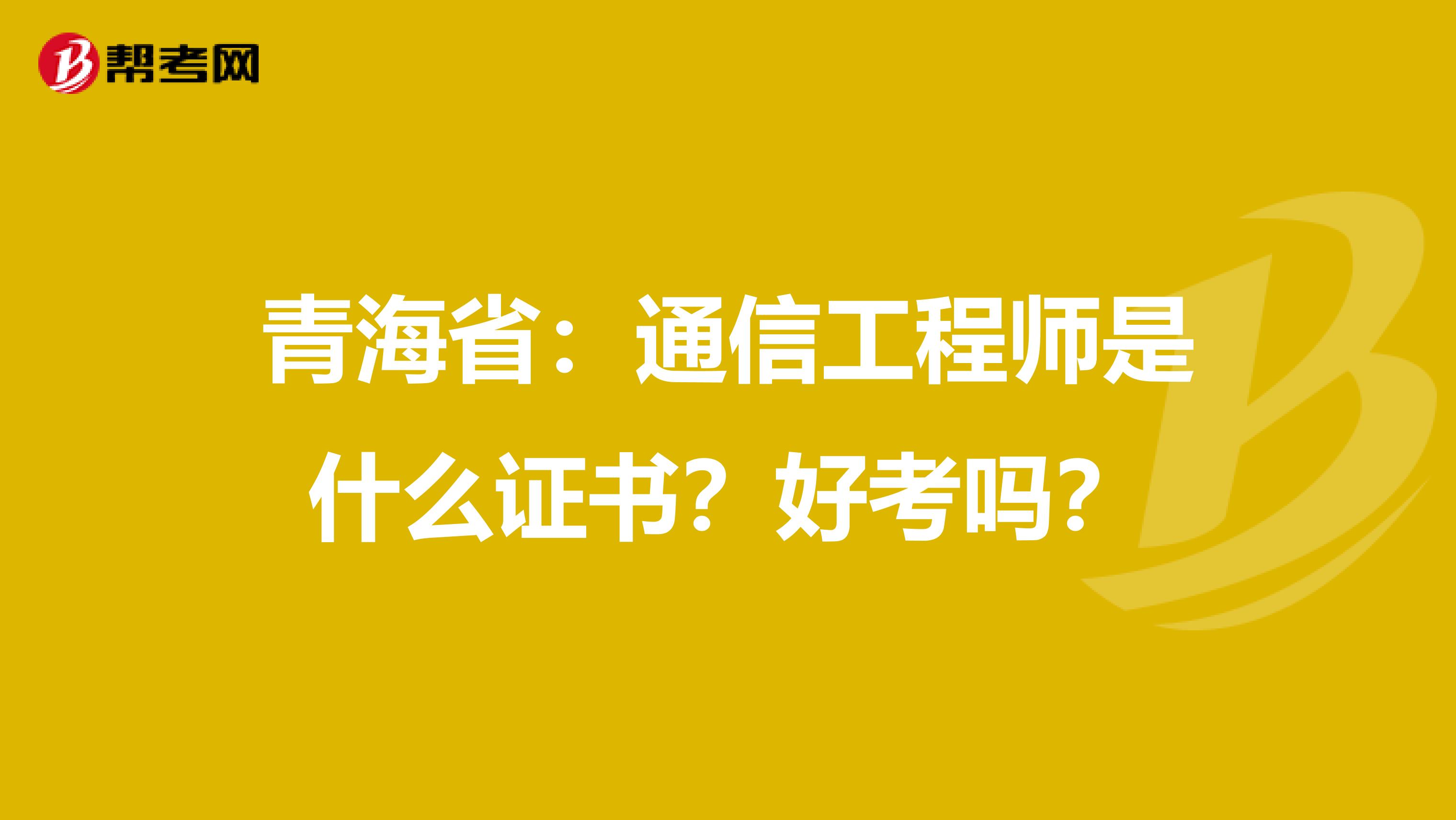 青海省：通信工程师是什么证书？好考吗？