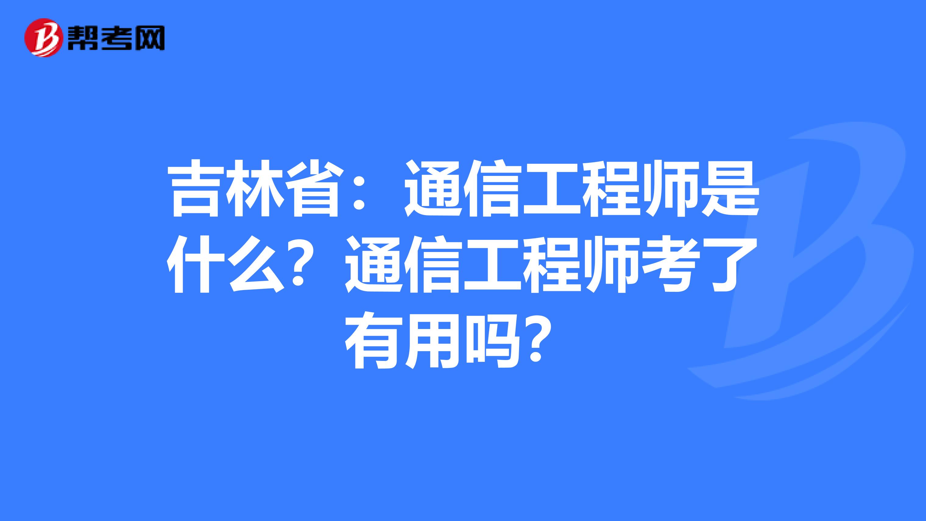 吉林省：通信工程师是什么？通信工程师考了有用吗？