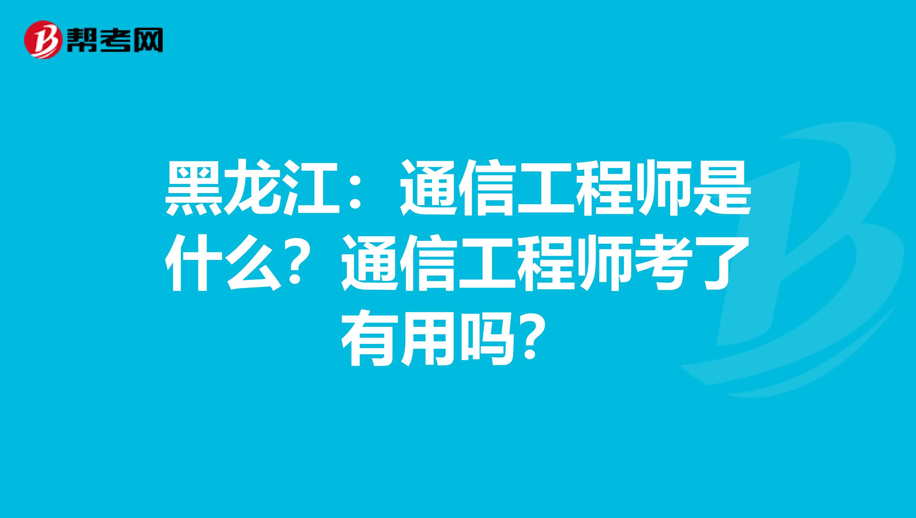 黑龙江：通信工程师是什么？通信工程师考了有用吗？