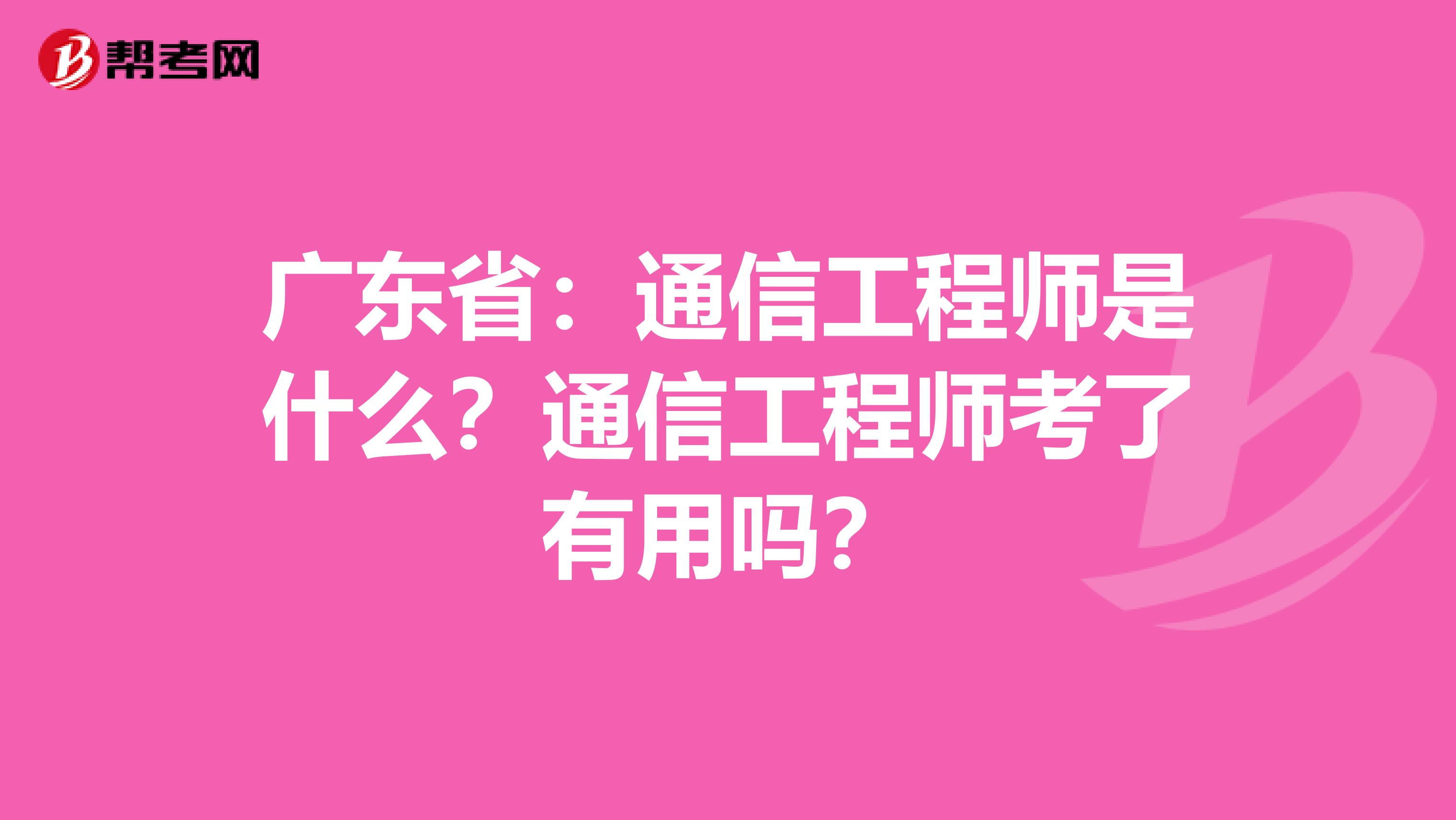 广东省：通信工程师是什么？通信工程师考了有用吗？