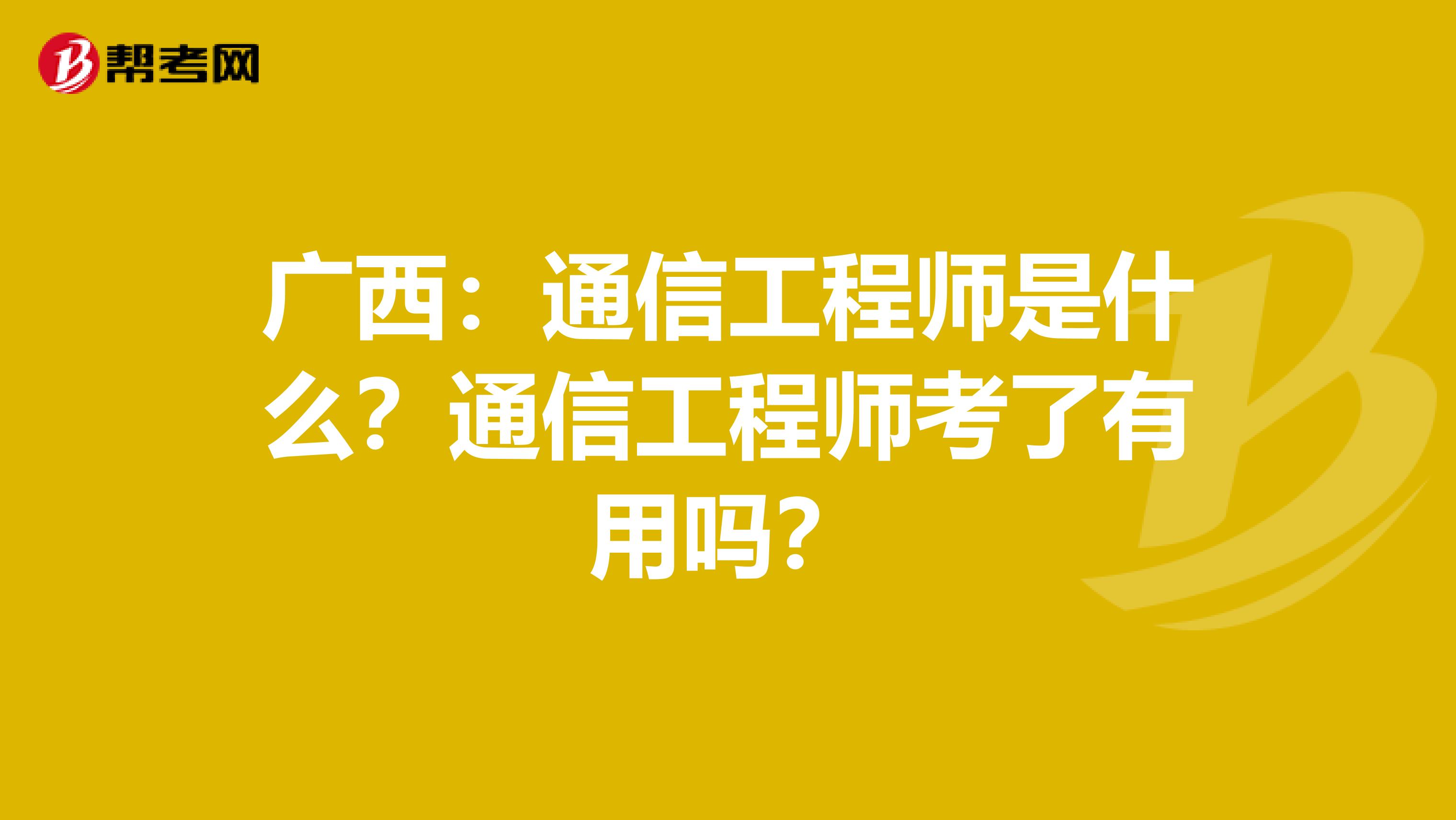 广西：通信工程师是什么？通信工程师考了有用吗？