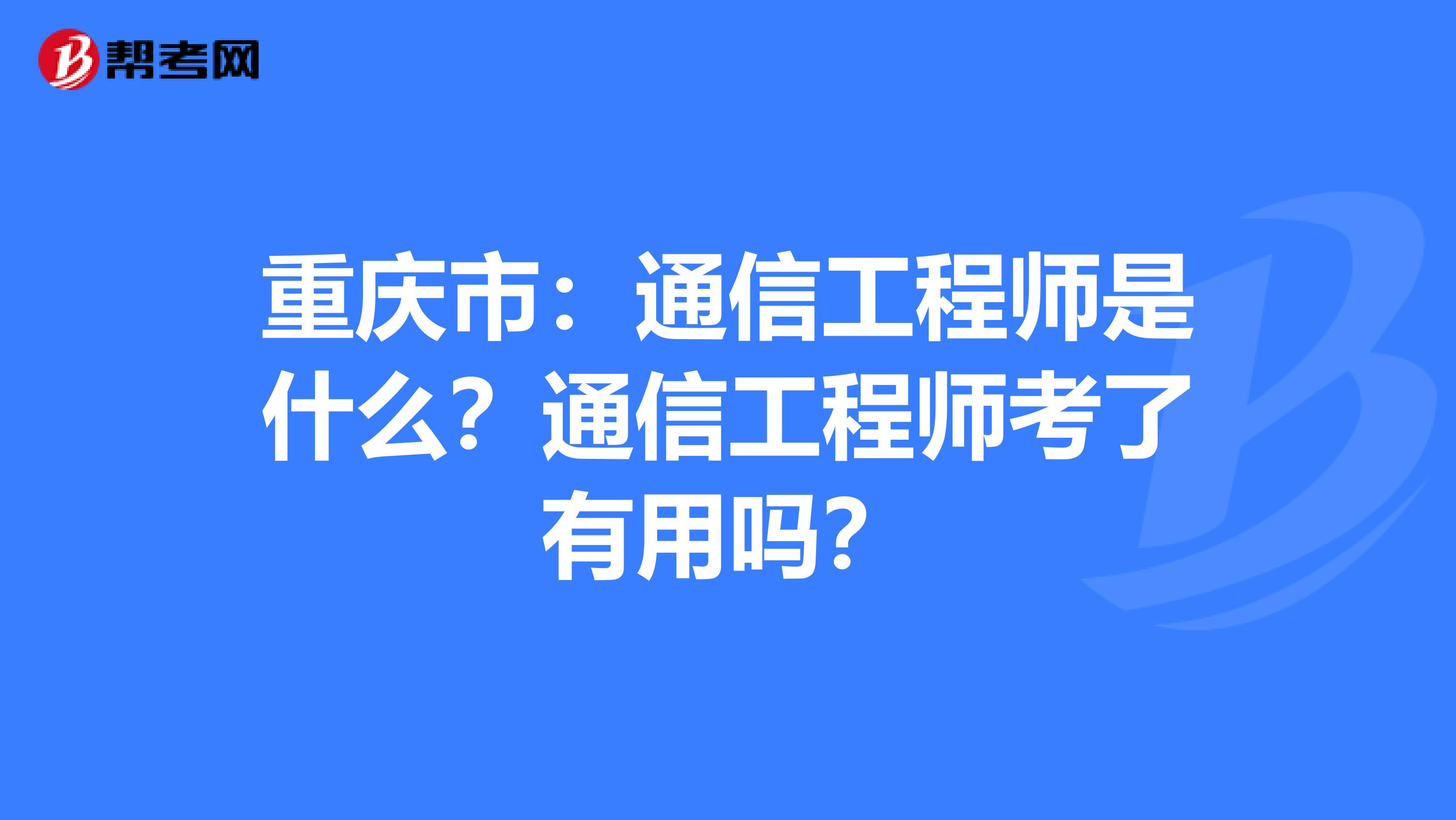 重庆市：通信工程师是什么？通信工程师考了有用吗？