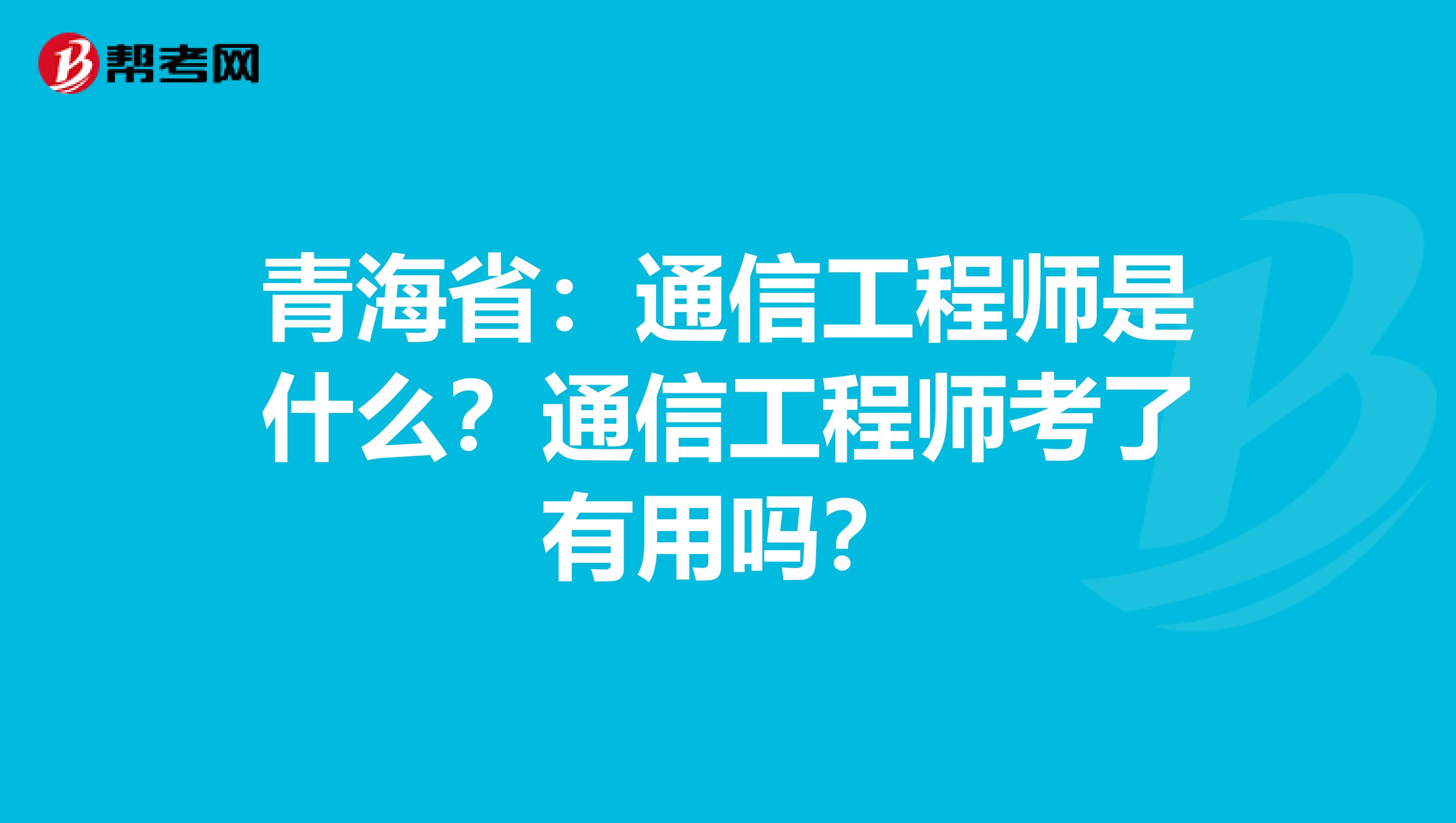 青海省：通信工程师是什么？通信工程师考了有用吗？