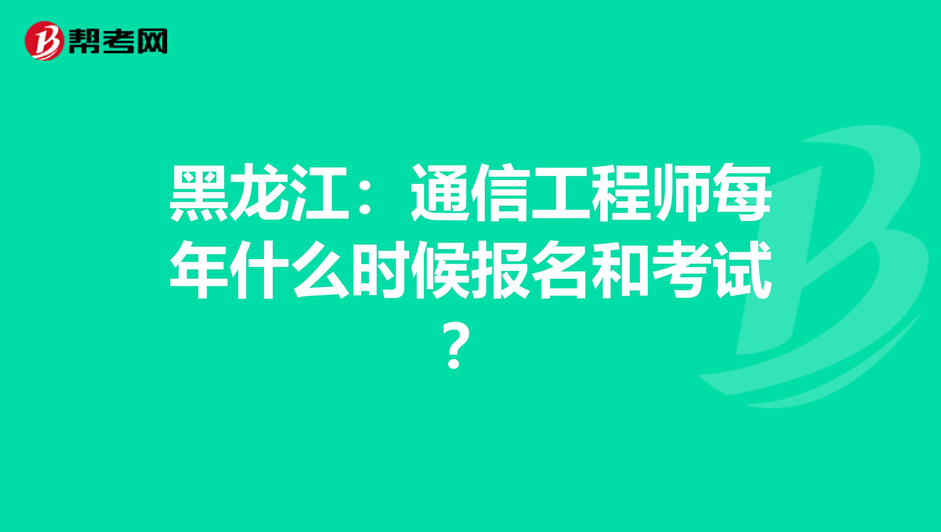 黑龙江：通信工程师每年什么时候报名和考试？