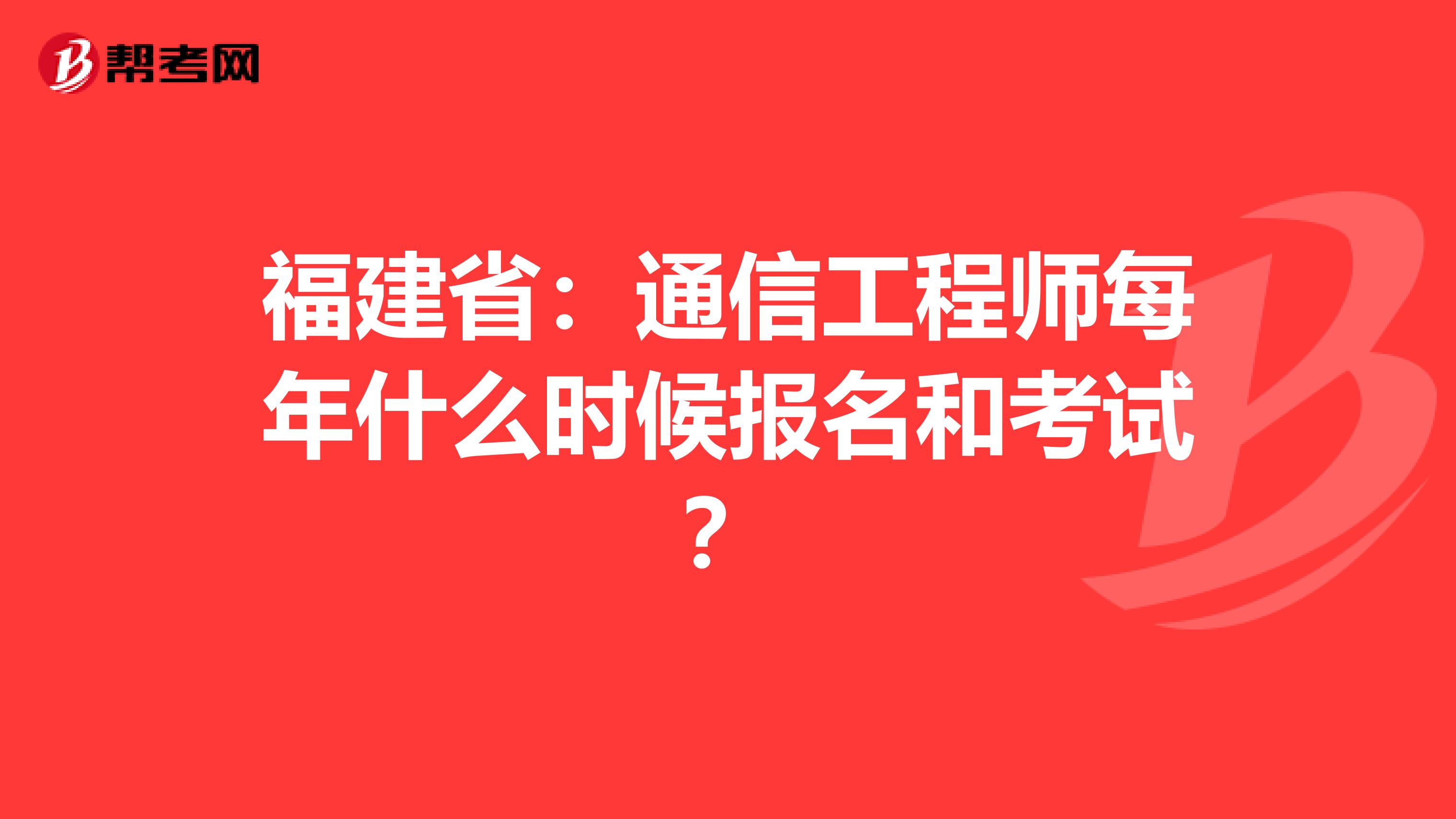 福建省：通信工程师每年什么时候报名和考试？