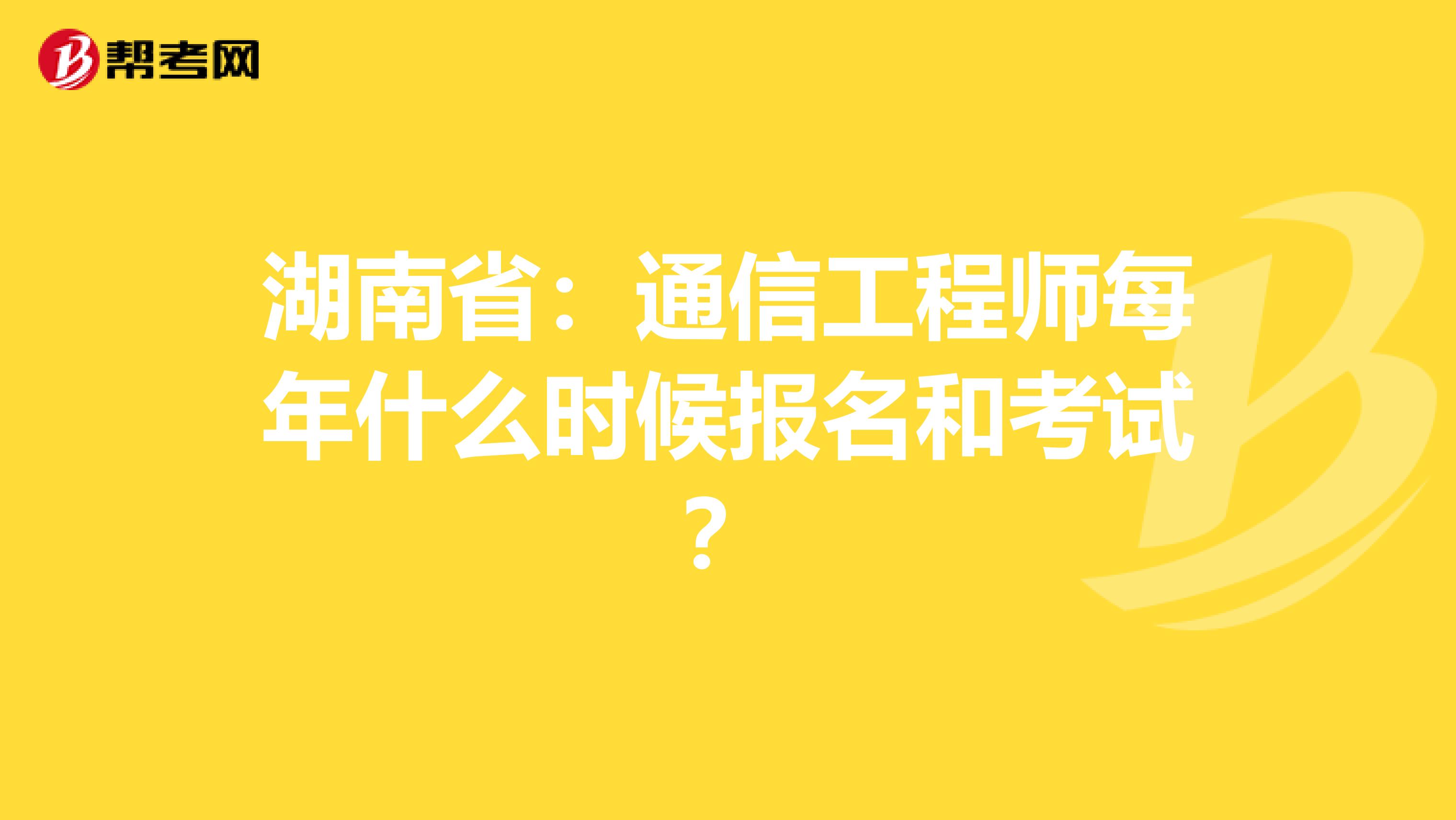 湖南省：通信工程师每年什么时候报名和考试？